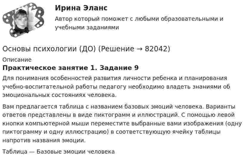      
            Описание
            Практическое занятие 1. Задание 9Для понимания особенностей развития личности ребенка и планирования учебно-воспитательной работы педагогу необходимо владеть знаниями об эмоциональных состояниях человека.Вам предлагается таблица с названием базовых эмоций человека. Варианты ответов представлены в виде пиктограмм и иллюстраций. С помощью левой кнопки компьютерной мыши переместите выбранные вами изображения (одну пиктограмму и одну иллюстрацию) в соответствующую ячейку таблицы напротив названия эмоции. Таблица — Базовые эмоции человека   
            
            
            Основы психологии (ДО)Основы психологии (ДО)Основы психологии (ДО)Основы психологии (ДО)Основы психологии (ДО) кроссвордОсновы психологии (ДО) Практическое занятие 1. Задание 9Основы психологии (ДО) Практическое занятие 3. Задание 9Основы психогенетики (Тест с ответами СИНЕРГИЯ / МОИ / МТИ)Основы психогенетики (тест с ответами Синергия/МОИ/МТИ/МосАП)💯 Основы психологии. (все ответы на тест Синергия / МОИ / МосАП, август 2022)Основы психологии (ДО)Основы психологии (ДО)Основы психологии (ДО)Основы психологии (ДО)