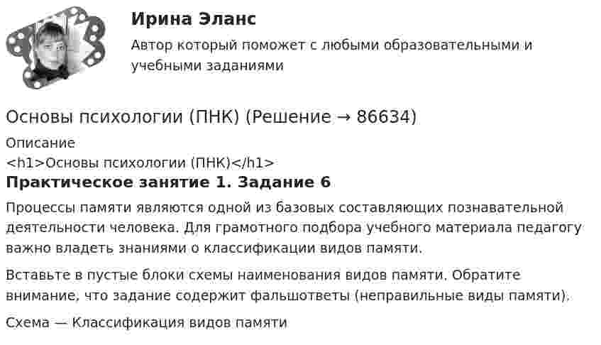      
            Описание
            <h1>Основы психологии (ПНК)</h1>Практическое занятие 1. Задание 6Процессы памяти являются одной из базовых составляющих познавательной деятельности человека. Для грамотного подбора учебного материала педагогу важно владеть знаниями о классификации видов памяти.Вставьте в пустые блоки схемы наименования видов памяти. Обратите внимание, что задание содержит фальшответы (неправильные виды памяти).Схема — Классификация видов памяти   
            
            
            Основы психологии (ПНК)Основы психологии (ПНК)Основы психологии (ПНК)Основы психологии (ПНК)Основы психологии (ПНК)Основы психологии (ПНК) Практическое занятие 1. Задания 2, 3, 5, 7, 8Основы психологии (ПНК) Практическое занятие 1. Задания 2, 3, 5, 7, 8Основы психологии (ДО)Основы психологии (ДО)Основы психологии (ДО)Основы психологии (ДО)Основы психологии (ДО) кроссвордОсновы психологии (ДО) Практическое занятие 1. Задание 9Основы психологии (ДО) Практическое занятие 3. Задание 9