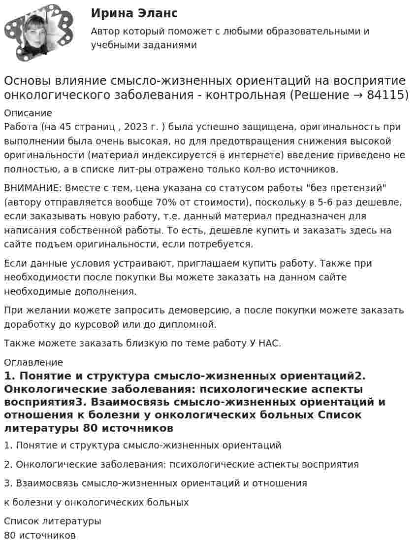      
            Описание
            Работа (на 45 страниц , 2023 г. ) была успешно защищена, оригинальность при выполнении была очень высокая, но для предотвращения снижения высокой оригинальности (материал индексируется в интернете) введение приведено не полностью, а в списке лит-ры отражено только кол-во источников. ВНИМАНИЕ: Вместе с тем, цена указана со статусом работы без претензий (автору отправляется вообще 70% от стоимости), поскольку в 5-6 раз дешевле, если заказывать новую работу, т.е. данный материал предназначен для написания собственной работы. То есть, дешевле купить и заказать здесь на сайте подъем оригинальности, если потребуется.Если данные условия устраивают, приглашаем купить работу. Также при необходимости после покупки Вы можете заказать на данном сайте необходимые дополнения.При желании можете запросить демоверсию, а после покупки можете заказать доработку до курсовой или до дипломной.Также можете заказать близкую по теме работу У НАС.  
            Оглавление
            1. Понятие и структура смысло-жизненных ориентаций2. Онкологические заболевания: психологические аспекты восприятия3. Взаимосвязь смысло-жизненных ориентаций и отношения к болезни у онкологических больных  
            Список литературы
            80 источников 
            
            
            Основы ветеринарии (УрИПКиП)Основы влияние смысло-жизненных ориентаций на восприятие онкологического заболевания - контрольнаяОсновы водоснабжения и водоотведения (тест с ответами) 63%Основы возрастной, педагогической и социальной психологии💯 Основы возрастной, педагогической и социальной психологии (ответы на тест Синергия / МТИ / МосАП, декабрь 2022)💯 Основы возрастной, педагогической и социальной психологии (ответы на тест Синергия / МТИ / МосАП, январь 2023)Основы возрастной, педагогической и социальной психологии. Синергия. Ответы на КОМПЕТЕНТНОСТНЫЙ ТЕСТ⭐ Основы бухгалтерского учета.ои(dor_ДСИ) (ответы на тест Синергия / МТИ / МосАП, ноябрь 2022)⭐ Основы бухгалтерского учета. (ответы на тест Синергия / МТИ / МосАП, июнь 2022)Основы бухгалтерского учета Синергия 4 семестрОсновы бухгалтерского учета. Синергия. Ответы на ИТОГОВЫЙ ТЕСТ. На отлично!Основы бухгалтерского учета (тест с ответами ММА)Основы бюджетного учета💯 Основы верстки при помощи html и css (ответы на тест Синергия / МОИ / МТИ / МосАП, октябрь 2023)