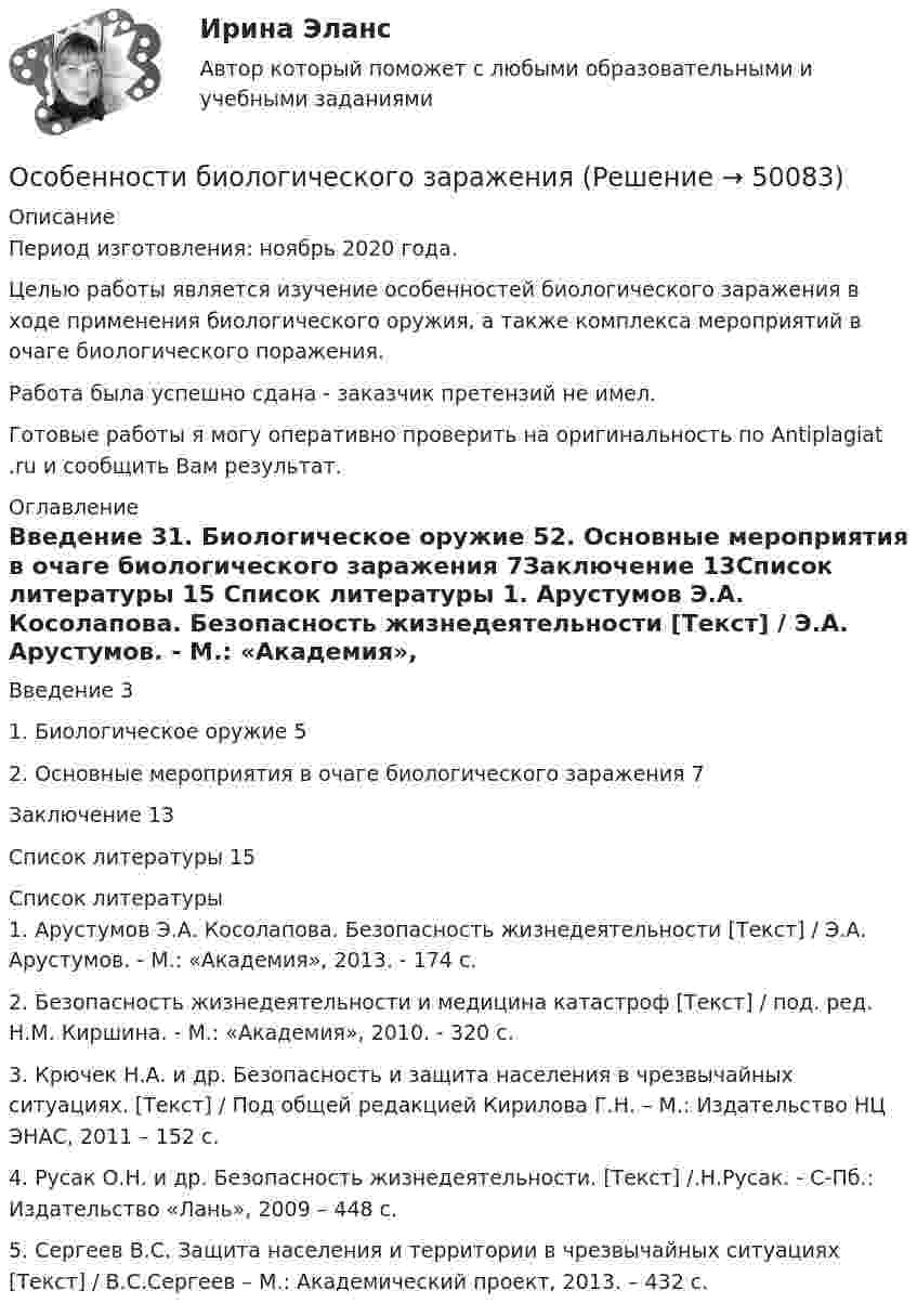      
            Описание
            Период изготовления: ноябрь 2020 года.	Целью работы является изучение особенностей биологического заражения в ходе применения биологического оружия, а также комплекса мероприятий в очаге биологического поражения.Работа была успешно сдана - заказчик претензий не имел. Готовые работы я могу оперативно проверить на оригинальность по Antiplagiat .ru и сообщить Вам результат. 
            Оглавление
            Введение	31. Биологическое оружие	52. Основные мероприятия в очаге биологического заражения	7Заключение	13Список литературы	15 
            Список литературы
            1.	Арустумов Э.А. Косолапова. Безопасность жизнедеятельности [Текст] / Э.А. Арустумов. - М.: «Академия», 2013. - 174 с.2.	Безопасность жизнедеятельности и медицина катастроф [Текст] / под. ред. Н.М. Киршина. - М.: «Академия», 2010. - 320 с.3.	Крючек Н.А. и др. Безопасность и защита населения в чрезвычайных ситуациях. [Текст] / Под общей редакцией Кирилова Г.Н. – М.: Издательство НЦ ЭНАС, 2011 – 152 с.4.	Русак О.Н. и др. Безопасность жизнедеятельности. [Текст] /.Н.Русак. - С-Пб.: Издательство «Лань», 2009 – 448 с.5.	Сергеев В.С. Защита населения и территории в чрезвычайных ситуациях [Текст] / В.С.Сергеев – М.: Академический проект, 2013. – 432 с.
            
            
            Особенная часть уголовного права 1Особенности биологического зараженияОсобенности биотехнологийОсобенности бухгалтерского учета в отраслях производственной сферы.фэ_МАГ. Синергия. Ответы на ИТОГОВЫЙ ТЕСТ. На отлично!Особенности вакцинопрофилактики туберкулеза [Ответы]Особенности в развитии лиц с нарушениями зрения обусловливают круг профессий/специальностей, которые им могут быть рекомендованы. Анна, молодая мама, которая находясь в декрете получила образование в сфере социальной работы, инвалид 2 группыОсобенности государственно-военной и правоохранительной службы в РФ - контрольнаяОсновы языкознания ММУ 2023г.основы языкознания ответы 2022 синергияОсновы языкознания. Ответы на тест Синергия. 2022Основы языкознания часть 1.2 ММУ Практическая работаОсобая форма сегментации рынка, где небольшая фирма благодаря своему уникальному товару или уникальной форме обслуживания потребителей не имеет сильных конкурентов и может рассчитывать на коммерческий успех, называется рыночной … Особая форма сегментации рынка, где небольшая фирма не имеет сильных конкурентов и может рассчитывать на коммерческий успех, представляет собой …Особенная часть 