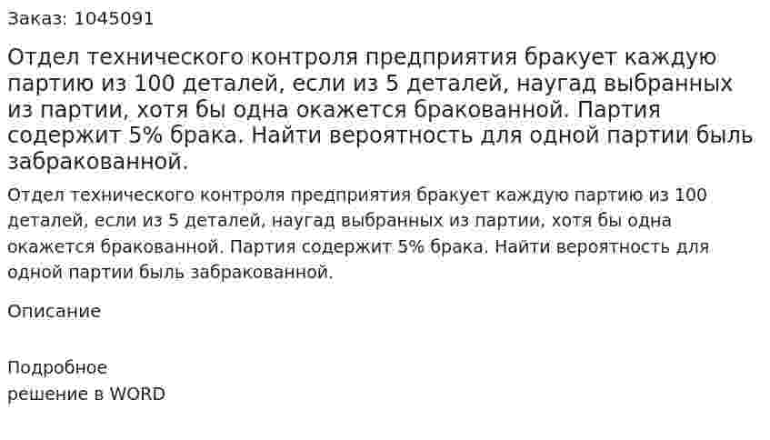 Отдел технического контроля предприятия бракует каждую партию из 100 деталей, если из 5 деталей, наугад выбранных из партии, хотя бы одна окажется бракованной. Партия содержит 5% брака. Найти вероятность для одной партии быль забракованной. 