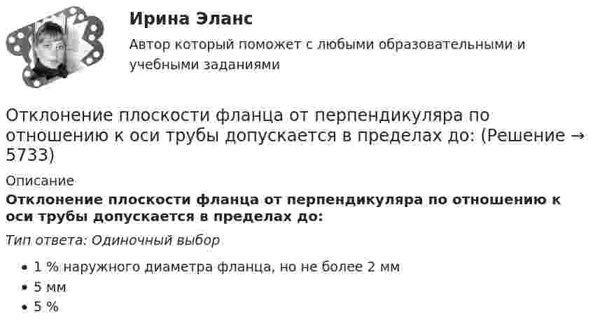      
          Описание
          Отклонение плоскости фланца от перпендикуляра по отношению к оси трубы допускается в пределах до:Тип ответа: Одиночный выбор1 % наружного диаметра фланца, но не более 2 мм5 мм5 %  
            
            
            Отклонение от проекта по высоте этажа между отметками чистых полов возможно в следующих пределах:Отклонение плоскости фланца от перпендикуляра по отношению к оси трубы допускается в пределах до:Отклонение по срокам в методе освоенного объема вычисляется как …Отклонение по стоимости в методе освоенного объема вычисляется как …Отклонение результата измерения от истинного или действительного значения измеряемой величины..Отклонения от правильной осанки относятся к такому виду нарушений, как …Откройте  файл  , выполните задания, сохраните и пришлите на проверку преподавателю.   Если у Вас установлен Office 2003, то здесь файл с заданием в соответствующем формате, а здесь можно посмотреть соответствие команд 2003-2007 офиса.Отказ в оказании правовой помощи возможен в случае...Отказ в оказании правовой помощи возможен в случае...Отказ в оказании правовой помощи возможен в случае...Отказ в пользу .... - это таможенный режим, при котором товары безвозмездно передаются в федеральную собственность без уплаты таможенных пошОтказ от медицинского вмешательства как этическая дилемма [Ответы]От каких факторов зависит плотность потока энергии от СВЧ-установки? Выберите один ответ: a.от силы тока, проходящего по излучателю. b.от мощности излучения; c.от напряжения на излучателе;От каких факторов зависит режим подземных вод?