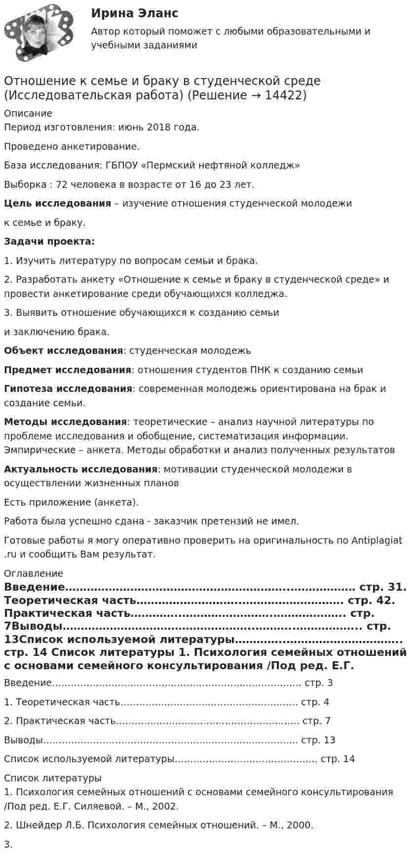      
          Описание
          Период изготовления: июнь 2018 года.Проведено анкетирование.База исследования: ГБПОУ «Пермский нефтяной колледж» Выборка : 72 человека в возрасте от 16 до 23 лет.  Цель исследования – изучение отношения студенческой молодежи к семье и браку. Задачи проекта:	1.                Изучить литературу по вопросам семьи и брака.	2.                Разработать анкету «Отношение к семье и браку в студенческой среде» и провести анкетирование среди обучающихся колледжа.	3.                Выявить отношение обучающихся к созданию семьи и заключению брака. Объект исследования: студенческая молодежь Предмет исследования: отношения студентов ПНК к созданию семьи Гипотеза исследования: современная молодежь ориентирована на брак и создание семьи. Методы исследования: теоретические – анализ научной литературы по проблеме исследования и обобщение, систематизация информации. Эмпирические – анкета. Методы обработки и анализ полученных результатов  Актуальность исследования: мотивации студенческой молодежи в осуществлении жизненных плановЕсть приложение (анкета).Работа была успешно сдана - заказчик претензий не имел.Готовые работы я могу оперативно проверить на оригинальность по Antiplagiat .ru и сообщить Вам результат. 
          Оглавление
          Введение……………………………………………………..……………… стр. 31.	Теоретическая часть………………………..………………………. стр. 42.	Практическая часть…………..…………………….……………….. стр. 7Выводы……………………………………………..………..……………... стр. 13Список используемой литературы…………..………………………….. стр. 14 
          Список литературы
          1.	Психология семейных отношений с основами семейного консультирования /Под ред. Е.Г. Силяевой. – М., 2002.2.	Шнейдер Л.Б. Психология семейных отношений. – М., 2000.3.	
            
            
            Отношение быть старше: х старше у является:Отношение к семье и браку в студенческой среде (Исследовательская работа)Отношение показателей эффективного распределения к интенсивному распределению – это … покрытие рынкаОтношение предельных полезностей двух товаров называется … нормой замещения   Отношение предельных полезностей двух товаров – это … норма замещенияОтношение прироста сбережений к располагаемому доходу называется …Отношение расхода жидкости к площади живого сечения называется… относится к недостаткам проектных организационных структур… относится к принципам выбора/создания организационных структур управления проектами… относится к принципам выбора/создания организационных структур управления проектами … относится к условиям применения механистических организационных структур… относится к условиям применения органистических организационных структур… относится к чертам компаний будущего… относят к макросреде компании