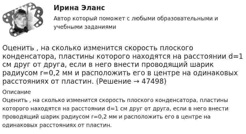      
            Описание
            Оценить , на сколько изменится скорость плоского конденсатора, пластины которого находятся на расстоянии d=1 см друг от друга, если в него внести проводящий шарик радиусом r=0,2 мм и расположить его в центре на одинаковых расстояниях от пластин.  
            
            
            Оценить минимальную кинетическую энергию частицы, локализованной в области 0,18 нм. Ответ дать в эВ. Масса частицы равна 1*10–9 кг.Оценить , на сколько изменится скорость плоского конденсатора, пластины которого находятся на расстоянии d=1 см друг от друга, если в него внести проводящий шарик радиусом r=0,2 мм и расположить его в центре на одинаковых расстояниях от пластин.Оценить относительную ошибку v / v в определении скорости электрона в атоме водорода, полагая размер атома порядка x =0,1 нм. Cредняя скорость электрона на орбите равна v=1/137 c где с - скорость света.Оценить отношение n = VM/V суммарного объёма VM молекул воздуха к объёму V сосуда, в котором они находятся при нормальных условиях. «Диаметр молекул воздуха» d принять равным d = 3,7 A.Оценить отношение n = VM/V суммарного объёма VM молекул воздуха к объёму V сосуда, в котором они находятся при нормальных условиях. «Диаметр молекул воздуха» d принять равным d = 3,7 A.Оценить силы/слабости конкурентных позиций компании и возможности/угрозы в отраслиОценить силы/слабости конкурентных позиций компании и возможности/угрозы в отрасли. Охрана труда Росдистант 3 вариантОхрана туда... оценивал конфликт как идеологическое явление, отражающее устремление и чувства индивидов и социальных групп в борьбе за объективные целиОцените данный пример с позиции пирамиды Маслоу. Как, на ваш взгляд, выстраиваются мотивы поступка героя примера, есть уровень, на котором заблокированы мотивы? Если есть, то предположите, что может быть причиной блокировки определенных мотивов в его деятельности?Оцените массу атома ртути.Оцените наименьшие ошибки, с которыми можно определить скорость электрона, протона и шарика массы 1 мг, если координаты частиц и шарика установлены с неопределенностью 1 мкмОцените страновой риск для России по следующим критериям