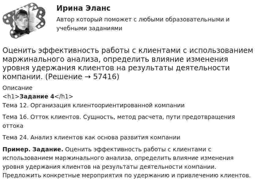    
            Описание
            <h1>Задание 4</h1>Тема 12. Организация клиентоориентированной компанииТема 16. Отток клиентов. Сущность, метод расчета, пути предотвращения оттокаТема 24. Анализ клиентов как основа развития компанииПример. Задание. Оценить эффективность работы с клиентами с использованием маржинального анализа, определить влияние изменения уровня удержания клиентов на результаты деятельности компании. Предложить конкретные мероприятия по удержанию и привлечению клиентов.    
            
            
            Оценить финансовое состояние предприятия ООО «Альфа».Оценить эффективность работы с клиентами с использованием маржинального анализа, определить влияние изменения уровня удержания клиентов на результаты деятельности компании.Оценка бизнеса Вариант 1Оценка бизнеса - вариант №1оценка бизнеса виттеОценка вариантов при выборе структуры каналов предполагает … (укажите 3 варианта ответа)Оценка вероятности банкротства предприятия -ПАО  «Северсталь» за 2020 год. Оценить отношение n = VM/V суммарного объёма VM молекул воздуха к объёму V сосуда, в котором они находятся при нормальных условиях. «Диаметр молекул воздуха» d принять равным d = 3,7 A.Оценить силы/слабости конкурентных позиций компании и возможности/угрозы в отраслиОценить силы/слабости конкурентных позиций компании и возможности/угрозы в отрасли. Оценить состояние дыхательной системы работника можно с помощью пробыОценить с помощью соотношения неопределенностей минимальную кинетическую энергию электрона, движущегося внутри сферы радиусом R = 0,05 нм.оценить средневзвешенную стоимость капитала компанииОценить температуру поверхности Солнца, если известно, что расстояние от Земли до Солнца 150 Мкм, радиус Солнца 0,69 Мкм и солнечная постоянная 1,35 кВт/м
