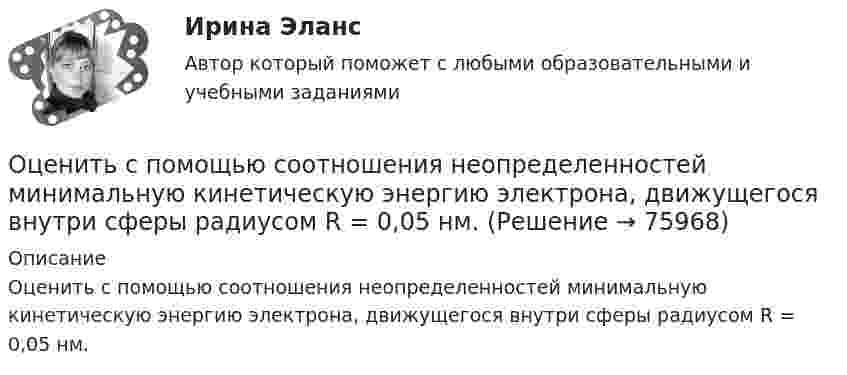      
            Описание
            Оценить с помощью соотношения неопределенностей минимальную кинетическую энергию электрона, движущегося внутри сферы радиусом R = 0,05 нм.   
            
            
            Оценить состояние дыхательной системы работника можно с помощью пробыОценить с помощью соотношения неопределенностей минимальную кинетическую энергию электрона, движущегося внутри сферы радиусом R = 0,05 нм.оценить средневзвешенную стоимость капитала компанииОценить температуру поверхности Солнца, если известно, что расстояние от Земли до Солнца 150 Мкм, радиус Солнца 0,69 Мкм и солнечная постоянная 1,35 кВт/мОценить финансовое положение и результаты деятельности компании Оценить финансовое состояние предприятия ООО «Альфа».Оценить эффективность работы с клиентами с использованием маржинального анализа, определить влияние изменения уровня удержания клиентов на результаты деятельности компании.Оценить конкурентоспособности предприятий торговлиОценить минимальную кинетическую энергию частицы, локализованной в области 0,18 нм. Ответ дать в эВ. Масса частицы равна 1*10–9 кг.Оценить , на сколько изменится скорость плоского конденсатора, пластины которого находятся на расстоянии d=1 см друг от друга, если в него внести проводящий шарик радиусом r=0,2 мм и расположить его в центре на одинаковых расстояниях от пластин.Оценить относительную ошибку v / v в определении скорости электрона в атоме водорода, полагая размер атома порядка x =0,1 нм. Cредняя скорость электрона на орбите равна v=1/137 c где с - скорость света.Оценить отношение n = VM/V суммарного объёма VM молекул воздуха к объёму V сосуда, в котором они находятся при нормальных условиях. «Диаметр молекул воздуха» d принять равным d = 3,7 A.Оценить отношение n = VM/V суммарного объёма VM молекул воздуха к объёму V сосуда, в котором они находятся при нормальных условиях. «Диаметр молекул воздуха» d принять равным d = 3,7 A.Оценить силы/слабости конкурентных позиций компании и возможности/угрозы в отрасли