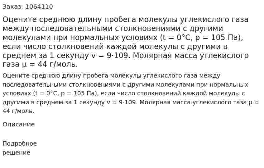 Оцените среднюю длину пробега молекулы углекислого газа между последовательными столкновениями с другими молекулами при нормальных условиях (t = 0°C, p = 105 Па), если число столкновений каждой молекулы с другими в среднем за 1 секунду v = 9·109. Молярная масса углекислого газа μ = 44 г/моль.  