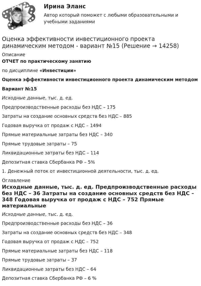     
          Описание
          ОТЧЕТ по практическому занятию по дисциплине  «Инвестиции»Оценка эффективности инвестиционного проекта динамическим методомВариант №15 Исходные данные, тыс. д. ед.Предпроизводственные расходы без НДС – 175 Затраты на создание основных средств без НДС – 885 Годовая выручка от продаж с НДС – 1494Прямые материальные затраты без НДС – 340  Прямые трудовые затраты – 75 Ликвидационные затраты без НДС – 114 Депозитная ставка Сбербанка РФ –     5%1. Денежный поток от инвестиционной деятельности, тыс. д. ед. 
          Оглавление
          Исходные данные, тыс. д. ед. Предпроизводственные расходы без НДС – 36 Затраты на создание основных средств без НДС – 348 Годовая выручка от продаж с НДС – 752 Прямые материальные затраты без НДС – 118 Прямые трудовые затраты – 37 Ликвидационные затраты без НДС – 64 Депозитная ставка Сбербанка РФ – 6 % 
            
            
            Оценка эффективности деятельности подразделений управления персоналом - это системный процесс, направленный на ...Оценка эффективности инвестиционного проекта динамическим методом - вариант №15Оценка эффективности инвестиционного проекта - Решение задание в екселеОЦЕНКА ЭФФЕКТИВНОСТИ ИННОВАЦИОННОГО ПРОЕКТА - 7 вариантОценка эффективности киберспортивных b2b проектов. Синергия. Ответы на ИТОГОВЫЙ ТЕСТ. На отлично!Оценка эффективности проекта вариант 4Оценка эффективности проекта Ответы на тест Витте МУИВОценка уровня организации производственных процессов (Практическая 3)ОЦЕНКА УРОВНЯ СОЦИАЛЬНО-ЭКОНОМИЧЕСКОГО РАЗВИТИЯ ГОРОДСКОГО ХОЗЯЙСТВАОценка уровня физического развития Оценка условий труда каменщикаОценка функциональных возможностей кардиореспираторной системы и подбору оптимального двигательного режимаОценка экономической эффективности капитальных вложений на строительство объекта связиОценка эффективности