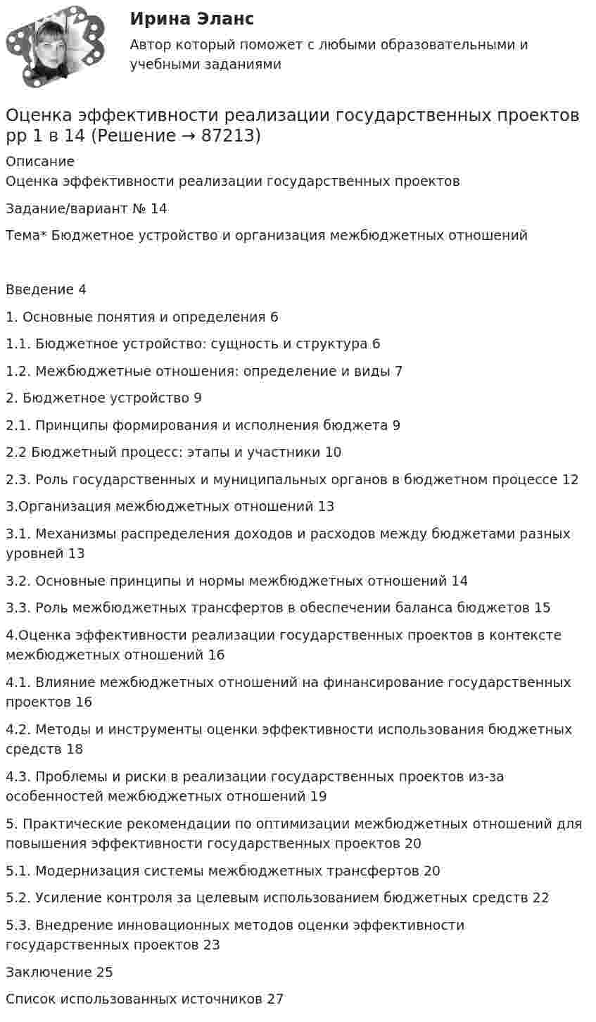      
            Описание
            Оценка эффективности реализации государственных проектовЗадание/вариант № 14Тема* Бюджетное устройство и организация межбюджетных отношенийВведение	41.	Основные понятия и определения	61.1.	Бюджетное устройство: сущность и структура	61.2.	Межбюджетные отношения: определение и виды	72.	Бюджетное устройство	92.1.	Принципы формирования и исполнения бюджета	92.2 Бюджетный процесс: этапы и участники	102.3. Роль государственных и муниципальных органов в бюджетном процессе	123.Организация межбюджетных отношений	133.1. Механизмы распределения доходов и расходов между бюджетами разных уровней	133.2. Основные принципы и нормы межбюджетных отношений	143.3. Роль межбюджетных трансфертов в обеспечении баланса бюджетов	154.Оценка эффективности реализации государственных проектов в контексте межбюджетных отношений	164.1. Влияние межбюджетных отношений на финансирование государственных проектов	164.2. Методы и инструменты оценки эффективности использования бюджетных средств	184.3. Проблемы и риски в реализации государственных проектов из-за особенностей межбюджетных отношений	195. Практические рекомендации по оптимизации межбюджетных отношений для повышения эффективности государственных проектов	205.1. Модернизация системы межбюджетных трансфертов	205.2. Усиление контроля за целевым использованием бюджетных средств	225.3. Внедрение инновационных методов оценки эффективности государственных проектов	23Заключение	25Список использованных источников	27   
            
            
            Оценка эффективности проектов (контрольная работа 1к ТУСУР)Оценка эффективности реализации государственных проектов рр 1 в 14Оценка эффективности социального взаимодействия в практике специалистов по социальной работеОценки прямых издержек варьируют в пределах ... стоимости предприятия в зависимости от типа компанииОценочная деятельностьОценочная деятельность 100 из 100 ответы на тест Синергия / МТИ / МОИ / МосАП✅ Оценочная деятельность 131 вопрос СИНЕРГИЯ МТИ 2022Оценка эффективности деятельности подразделений управления персоналом - это системный процесс, направленный на ...Оценка эффективности инвестиционного проекта динамическим методом - вариант №15Оценка эффективности инвестиционного проекта - Решение задание в екселеОЦЕНКА ЭФФЕКТИВНОСТИ ИННОВАЦИОННОГО ПРОЕКТА - 7 вариантОценка эффективности киберспортивных b2b проектов. Синергия. Ответы на ИТОГОВЫЙ ТЕСТ. На отлично!Оценка эффективности проекта вариант 4Оценка эффективности проекта Ответы на тест Витте МУИВ