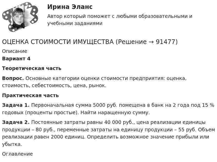     
            Описание
            Вариант 4Теоретическая часть Вопрос. Основные категории оценки стоимости предприятия: оценка, стоимость, себестоимость, цена, рынок.Практическая частьЗадача 1. Первоначальная сумма 5000 руб. помещена в банк на 2 года под 15 % годовых (проценты простые). Найти наращенную сумму.Задача 2. Постоянные затраты равны 40 000 руб., цена реализации единицы продукции – 80 руб., переменные затраты на единицу продукции – 55 руб. Объем реализации равен 2000 единиц. Определить возможное значение прибыли или убытка. 
            Оглавление
              
            
            
            Оценка стоимости бизнеса (тест с ответами Синергия/МОИ/ МТИ /МОСАП)ОЦЕНКА СТОИМОСТИ ИМУЩЕСТВАОЦЕНКА СТОИМОСТИ И РЕСТРУКТУРИЗАЦИЯ ПРЕДПРИЯТИЯ - Варианты 5-6-7-8-10. ЗАДАНИЕ 1Оценка стоимости недвижимости💯 Оценка стоимости нематериальных активов и интеллектуальной собственности (ответы на тест Синергия / МОИ / МТИ / МосАП, октябрь 2023)💯 Оценка стоимости нематериальных активов и интеллектуальной собственности (ответы на тест Синергия / МОИ / МТИ / МосАП, сентябрь 2023)💯 Оценка стоимости нематериальных активов и интеллектуальной собственности (правильные ответы на тест Синергия / МОИ / МТИ / МосАП, август 2023)💯 Оценка стоимости бизнеса (ответы на тест Синергия / МОИ / МТИ / МосАП, октябрь 2023)Оценка стоимости бизнеса ответы Синергия - тесты 100 баллов⭐База ответов 2022Оценка стоимости бизнеса. Практические задания. ММУ.Оценка стоимости бизнеса ,практическое задание к теме 7Оценка стоимости бизнеса (Синергия/МОИ/МТИ/МОСАП)ОЦЕНКА СТОИМОСТИ БИЗНЕСА//СИНЕРГИЯ//МОСАП//МТИОценка стоимости бизнеса. Синергия. Ответы на ИТОГОВЫЙ ТЕСТ. На 100 баллов!