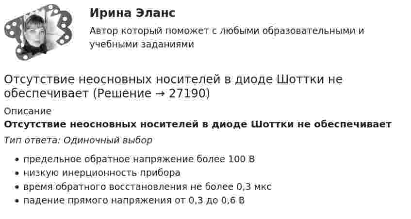     
          Описание
          Отсутствие неосновных носителей в диоде Шоттки не обеспечиваетТип ответа: Одиночный выборпредельное обратное напряжение более 100 Внизкую инерционность приборавремя обратного восстановления не более 0,3 мкспадение прямого напряжения от 0,3 до 0,6 В  
            
            
            Отсутствие каких-либо четких правил игры, обозначенных даже для членов элиты, характерно для ... естественного государстваОтсутствие неосновных носителей в диоде Шоттки не обеспечиваетотсутствие фокусирования на результате в бизнесеОтсутствие четко организованной системы нормативного правового регулирования служебных отношений - это отличительная черта:... модели государственной службыОтсчёт по нивелирной рейке состоит:Отсчеты по рейке берут в…Оттиск печати организации проставляется на кадровых документах, исключите лишнее:  Отрасль А состоит из трех специализированных отраслей. Общий объем производства в отрасли А в базисном году составл 10,8 млрд.руб.Отрасль состоит из трех подотраслей А, Б, В. Объем производства валовой продукции в отрасли в базисном году составил 177,5 млрд.руб., Отрезок времени между началом первого и завершающего частного потока, называется периодом:Отрицательная разница между доходами фирмы и ее расходами – это …Отрицательный заряд q1 = -5q и положительный q2 = +2q закреплены на расстоянии L друг от друга. Где на линии, соединяющей заряды, следует поместить положительный заряд q, чтобы он находился в равновесии?От самолёта, летящего горизонтально со скоростью 500 м/с, оторвался предмет. Чему равны нормальное и тангенциальное ускорения предмета через 50 с после начала падения? Сопротивление воздуха не учитывать.Отстойные центрифуги для разделения эмульсий называются