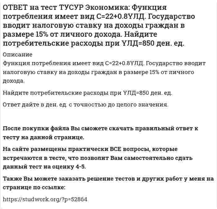      
          Описание
          Функция потребления по Кейнсу имеет вид C=150+0.825Y.Найдите величину мультипликатора.Ответ дайте с точностью до двух цифр после десятичной точки.После покупки файла Вы сможете скачать правильный ответ к тесту на данной странице. На сайте размещены практически ВСЕ вопросы, которые встречаются в тесте, что позволит Вам самостоятельно сдать данный тест на оценку 4-5. Также Вы можете заказать решение тестов и других работ у меня на странице по ссылке:    
            
            
            ОТВЕТ на тест ТУСУР Экономика: Функция потребления по Кейнсу имеет вид C=150+0.825Y. Найдите величину мультипликатора.ОТВЕТ на тест ТУСУР Экономика: Функция предельной полезности имеет вид MU=11–2qx. Найдите в ютилях с точностью до целого значения величину общей полезности при потреблении пяти единиц блага.ОТВЕТ на тест ТУСУР Экономика: Функция предложения лимонов имеет вид Qs=2+1.5P, где Q в кг, P в руб. Если цена повысится с 80 руб. до 140 руб., то коэффициенты эластичности предложения по цене при указанных ценахОТВЕТ на тест ТУСУР Экономика: Функция спроса на землю имеет вид Q3d=5200–20R, где R – земельная рента в ден. ед. Определите цену 1 га земли, если площадь земли, предлагаемой для продажи, равна 200 га, а ставка ссудного процента – 10%.ОТВЕТ на тест ТУСУР Экономика: Функция спроса на мужские рубашки имеет вид Qd=4200–1.2P. С ростом цены абсолютное значение эластичности спроса по цене: повышается снижается остается неизменной может как повышаться, так и понижатьсяОТВЕТ на тест ТУСУР Экономика: Функция спроса на орхидеи имеет вид Qd=260–2P, а функция предложения – Qs=0.5P, где Q в ед., P в ден. ед. Найдите эластичность спроса по цене в точке равновесия с точностью до целого значения.ОТВЕТ на тест ТУСУР Экономика: Функция спроса на товар фирмы-монополистического конкурента имеет вид Pd=100–0.5Q, а функция общих издержек – TC=2Q2, где Q в кг, P в руб. Общие издержки фирмы при оптимальном выпуске будут равны … руб. ОТВЕТ на тест ТУСУР Экономика: Укажите свойства совершенной конкуренции. Доля каждой фирмы, функционирующей на рынке, очень мала Множество фирм, производящих дифференцированную продукцию Фирма имеет небольшой контроль над ценами, посколькуОТВЕТ на тест ТУСУР Экономика: Фирма-монополист преследует цель – максимизация совокупной прибыли. Функция спроса на товар имеет вид P=40–0.25Q, а функция общих издержек – TC=2Q2–5Q, где Q в кг, P в руб. Оптимальное количество продукции фирмы и цена ОТВЕТ на тест ТУСУР Экономика: Фирма, функционирующая в условиях монополии, преследует цель – максимизация совокупной прибыли. Функция спроса на товар имеет вид Pd=100–0.5Q, а функция общих издержек – TC=2Q2, где Q в кг, P в руб. Выручка фирмы ОТВЕТ на тест ТУСУР Экономика: Фирма, функционирующая в условиях совершенной конкуренции, продает товар по P=81 ден. ед. Ее функция общих издержек имеет вид TC=3000+Q+0.5Q2. Экономическая прибыль фирмы при оптимальном выпуске равна … ден. ед.ОТВЕТ на тест ТУСУР Экономика: Функции отраслевого спроса на форель и предложения имеют вид вид Qd=580–0.5P, Qs=–20+P, где Q в кг, а цена в руб. Правительство установило фиксированную цену на уровне 350 руб. за 1 кг. В этом случае новая цена:ОТВЕТ на тест ТУСУР Экономика: Функция полезности имеет вид TU=32qx–2.5qx2. Найдите в ютилях с точностью до целого значения величину предельной полезности при потреблении второй единицы блага.ОТВЕТ на тест ТУСУР Экономика: Функция полезности имеет вид TU=44qx–2qx2. Найдите с точностью до целого значения количество товара при достижении максимальной величины общей полезности.