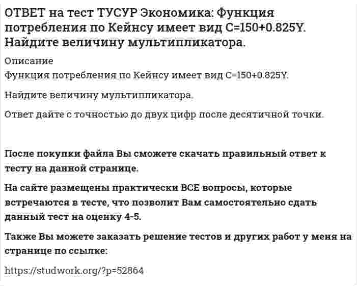      
          Описание
          Функция предельной полезности имеет вид MU=11–2qx.Найдите в ютилях с точностью до целого значения величину общей полезности при потреблении пяти единиц блага.После покупки файла Вы сможете скачать правильный ответ к тесту на данной странице. На сайте размещены практически ВСЕ вопросы, которые встречаются в тесте, что позволит Вам самостоятельно сдать данный тест на оценку 4-5. Также Вы можете заказать решение тестов и других работ у меня на странице по ссылке:    
            
            
            ОТВЕТ на тест ТУСУР Экономика: Функция предельной полезности имеет вид MU=11–2qx. Найдите в ютилях с точностью до целого значения величину общей полезности при потреблении пяти единиц блага.ОТВЕТ на тест ТУСУР Экономика: Функция предложения лимонов имеет вид Qs=2+1.5P, где Q в кг, P в руб. Если цена повысится с 80 руб. до 140 руб., то коэффициенты эластичности предложения по цене при указанных ценахОТВЕТ на тест ТУСУР Экономика: Функция спроса на землю имеет вид Q3d=5200–20R, где R – земельная рента в ден. ед. Определите цену 1 га земли, если площадь земли, предлагаемой для продажи, равна 200 га, а ставка ссудного процента – 10%.ОТВЕТ на тест ТУСУР Экономика: Функция спроса на мужские рубашки имеет вид Qd=4200–1.2P. С ростом цены абсолютное значение эластичности спроса по цене: повышается снижается остается неизменной может как повышаться, так и понижатьсяОТВЕТ на тест ТУСУР Экономика: Функция спроса на орхидеи имеет вид Qd=260–2P, а функция предложения – Qs=0.5P, где Q в ед., P в ден. ед. Найдите эластичность спроса по цене в точке равновесия с точностью до целого значения.ОТВЕТ на тест ТУСУР Экономика: Функция спроса на товар фирмы-монополистического конкурента имеет вид Pd=100–0.5Q, а функция общих издержек – TC=2Q2, где Q в кг, P в руб. Общие издержки фирмы при оптимальном выпуске будут равны … руб. ОТВЕТ на тест ТУСУР Экономика: Функция спроса на труд имеет вид Ld=250–0.2PL, а функция предложения труда – PL=50+L. Найдите равновесную цену труда.ОТВЕТ на тест ТУСУР Экономика: Фирма-монополист преследует цель – максимизация совокупной прибыли. Функция спроса на товар имеет вид P=40–0.25Q, а функция общих издержек – TC=2Q2–5Q, где Q в кг, P в руб. Оптимальное количество продукции фирмы и цена ОТВЕТ на тест ТУСУР Экономика: Фирма, функционирующая в условиях монополии, преследует цель – максимизация совокупной прибыли. Функция спроса на товар имеет вид Pd=100–0.5Q, а функция общих издержек – TC=2Q2, где Q в кг, P в руб. Выручка фирмы ОТВЕТ на тест ТУСУР Экономика: Фирма, функционирующая в условиях совершенной конкуренции, продает товар по P=81 ден. ед. Ее функция общих издержек имеет вид TC=3000+Q+0.5Q2. Экономическая прибыль фирмы при оптимальном выпуске равна … ден. ед.ОТВЕТ на тест ТУСУР Экономика: Функции отраслевого спроса на форель и предложения имеют вид вид Qd=580–0.5P, Qs=–20+P, где Q в кг, а цена в руб. Правительство установило фиксированную цену на уровне 350 руб. за 1 кг. В этом случае новая цена:ОТВЕТ на тест ТУСУР Экономика: Функция полезности имеет вид TU=32qx–2.5qx2. Найдите в ютилях с точностью до целого значения величину предельной полезности при потреблении второй единицы блага.ОТВЕТ на тест ТУСУР Экономика: Функция полезности имеет вид TU=44qx–2qx2. Найдите с точностью до целого значения количество товара при достижении максимальной величины общей полезности.ОТВЕТ на тест ТУСУР Экономика: Функция потребления имеет вид C=22+0.8YЛД. Государство вводит налоговую ставку на доходы граждан в размере 15% от личного дохода. Найдите потребительские расходы при YЛД=850 ден. ед.