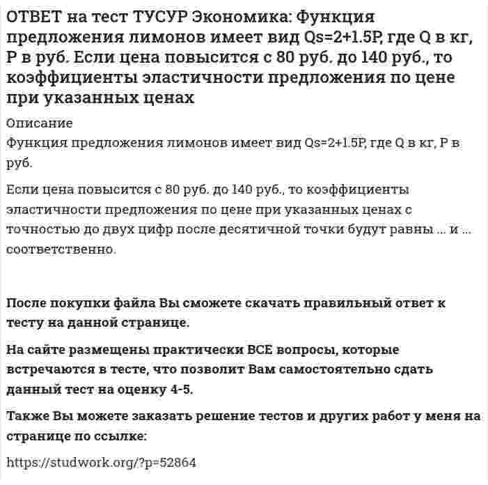      
          Описание
          Функция спроса на землю имеет вид Q3d=5200–20R, где R – земельная рента в ден. ед.Определите цену 1 га земли, если площадь земли, предлагаемой для продажи, равна 200 га, а ставка ссудного процента – 10%.Ответ дайте в ден. ед. с точностью до целого значения.После покупки файла Вы сможете скачать правильный ответ к тесту на данной странице. На сайте размещены практически ВСЕ вопросы, которые встречаются в тесте, что позволит Вам самостоятельно сдать данный тест на оценку 4-5. Также Вы можете заказать решение тестов и других работ у меня на странице по ссылке:    
            
            
            ОТВЕТ на тест ТУСУР Экономика: Функция спроса на землю имеет вид Q3d=5200–20R, где R – земельная рента в ден. ед. Определите цену 1 га земли, если площадь земли, предлагаемой для продажи, равна 200 га, а ставка ссудного процента – 10%.ОТВЕТ на тест ТУСУР Экономика: Функция спроса на мужские рубашки имеет вид Qd=4200–1.2P. С ростом цены абсолютное значение эластичности спроса по цене: повышается снижается остается неизменной может как повышаться, так и понижатьсяОТВЕТ на тест ТУСУР Экономика: Функция спроса на орхидеи имеет вид Qd=260–2P, а функция предложения – Qs=0.5P, где Q в ед., P в ден. ед. Найдите эластичность спроса по цене в точке равновесия с точностью до целого значения.ОТВЕТ на тест ТУСУР Экономика: Функция спроса на товар фирмы-монополистического конкурента имеет вид Pd=100–0.5Q, а функция общих издержек – TC=2Q2, где Q в кг, P в руб. Общие издержки фирмы при оптимальном выпуске будут равны … руб. ОТВЕТ на тест ТУСУР Экономика: Функция спроса на труд имеет вид Ld=250–0.2PL, а функция предложения труда – PL=50+L. Найдите равновесную цену труда.ОТВЕТ на тест ТУСУР Экономика: Что НЕ включается в стоимость ВВП? Косвенные налоги Суммы, израсходованные домашними хозяйствами на покупку иностранных товаров Купля-продажа ценных бумаг Сбережения домашних хозяйствОТВЕТ на тест ТУСУР Экономика: Эффект дохода обусловливает: отрицательный наклон кривой спроса на труд только отрицательный наклон кривой предложения труда только положительный наклон кривой предложения труда положительный наклон кривой спроса на ОТВЕТ на тест ТУСУР Экономика: Фирма, функционирующая в условиях совершенной конкуренции, продает товар по P=81 ден. ед. Ее функция общих издержек имеет вид TC=3000+Q+0.5Q2. Экономическая прибыль фирмы при оптимальном выпуске равна … ден. ед.ОТВЕТ на тест ТУСУР Экономика: Функции отраслевого спроса на форель и предложения имеют вид вид Qd=580–0.5P, Qs=–20+P, где Q в кг, а цена в руб. Правительство установило фиксированную цену на уровне 350 руб. за 1 кг. В этом случае новая цена:ОТВЕТ на тест ТУСУР Экономика: Функция полезности имеет вид TU=32qx–2.5qx2. Найдите в ютилях с точностью до целого значения величину предельной полезности при потреблении второй единицы блага.ОТВЕТ на тест ТУСУР Экономика: Функция полезности имеет вид TU=44qx–2qx2. Найдите с точностью до целого значения количество товара при достижении максимальной величины общей полезности.ОТВЕТ на тест ТУСУР Экономика: Функция потребления имеет вид C=22+0.8YЛД. Государство вводит налоговую ставку на доходы граждан в размере 15% от личного дохода. Найдите потребительские расходы при YЛД=850 ден. ед.ОТВЕТ на тест ТУСУР Экономика: Функция потребления по Кейнсу имеет вид C=150+0.825Y. Найдите величину мультипликатора.ОТВЕТ на тест ТУСУР Экономика: Функция предельной полезности имеет вид MU=11–2qx. Найдите в ютилях с точностью до целого значения величину общей полезности при потреблении пяти единиц блага.