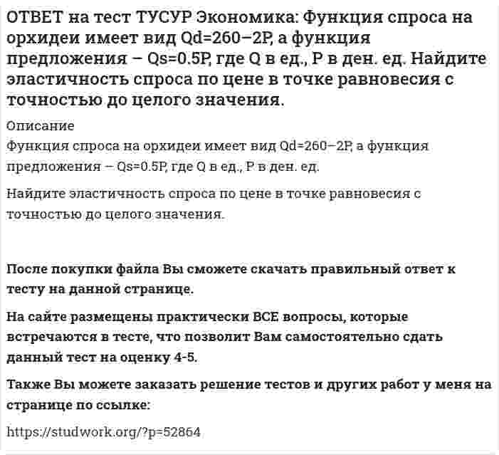      
          Описание
          Функция спроса на товар фирмы-монополистического конкурента имеет вид Pd=100–0.5Q, а функция общих издержек – TC=2Q2, где Q в кг, P в руб. Общие издержки фирмы при оптимальном выпуске будут равны … руб.400   800   1200   4000После покупки файла Вы сможете скачать правильный ответ к тесту на данной странице. На сайте размещены практически ВСЕ вопросы, которые встречаются в тесте, что позволит Вам самостоятельно сдать данный тест на оценку 4-5. Также Вы можете заказать решение тестов и других работ у меня на странице по ссылке:    
            
            
            ОТВЕТ на тест ТУСУР Экономика: Функция спроса на товар фирмы-монополистического конкурента имеет вид Pd=100–0.5Q, а функция общих издержек – TC=2Q2, где Q в кг, P в руб. Общие издержки фирмы при оптимальном выпуске будут равны … руб. ОТВЕТ на тест ТУСУР Экономика: Функция спроса на труд имеет вид Ld=250–0.2PL, а функция предложения труда – PL=50+L. Найдите равновесную цену труда.ОТВЕТ на тест ТУСУР Экономика: Что НЕ включается в стоимость ВВП? Косвенные налоги Суммы, израсходованные домашними хозяйствами на покупку иностранных товаров Купля-продажа ценных бумаг Сбережения домашних хозяйствОТВЕТ на тест ТУСУР Экономика: Эффект дохода обусловливает: отрицательный наклон кривой спроса на труд только отрицательный наклон кривой предложения труда только положительный наклон кривой предложения труда положительный наклон кривой спроса на ответ на тест управленческий учет и анализ синергияОТВЕТ по предмету Нейрофизиология МИПОТВЕТЫ General English (б1) 2021 РОСДИСТАНТОТВЕТ на тест ТУСУР Экономика: Функция полезности имеет вид TU=44qx–2qx2. Найдите с точностью до целого значения количество товара при достижении максимальной величины общей полезности.ОТВЕТ на тест ТУСУР Экономика: Функция потребления имеет вид C=22+0.8YЛД. Государство вводит налоговую ставку на доходы граждан в размере 15% от личного дохода. Найдите потребительские расходы при YЛД=850 ден. ед.ОТВЕТ на тест ТУСУР Экономика: Функция потребления по Кейнсу имеет вид C=150+0.825Y. Найдите величину мультипликатора.ОТВЕТ на тест ТУСУР Экономика: Функция предельной полезности имеет вид MU=11–2qx. Найдите в ютилях с точностью до целого значения величину общей полезности при потреблении пяти единиц блага.ОТВЕТ на тест ТУСУР Экономика: Функция предложения лимонов имеет вид Qs=2+1.5P, где Q в кг, P в руб. Если цена повысится с 80 руб. до 140 руб., то коэффициенты эластичности предложения по цене при указанных ценахОТВЕТ на тест ТУСУР Экономика: Функция спроса на землю имеет вид Q3d=5200–20R, где R – земельная рента в ден. ед. Определите цену 1 га земли, если площадь земли, предлагаемой для продажи, равна 200 га, а ставка ссудного процента – 10%.ОТВЕТ на тест ТУСУР Экономика: Функция спроса на мужские рубашки имеет вид Qd=4200–1.2P. С ростом цены абсолютное значение эластичности спроса по цене: повышается снижается остается неизменной может как повышаться, так и понижаться