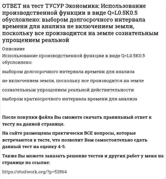     
          Описание
          Используя данные таблицы, определите величину предельной склонности к потреблению при увеличении дохода с 400 до 500 ден. ед. Y (личный располагаемый доход)   400   500   600   700C   325   400   475   550Ответ дайте с точностью до двух цифр после десятичной точки.После покупки файла Вы сможете скачать правильный ответ к тесту на данной странице. На сайте размещены практически ВСЕ вопросы, которые встречаются в тесте, что позволит Вам самостоятельно сдать данный тест на оценку 4-5. Также Вы можете заказать решение тестов и других работ у меня на странице по ссылке:    
            
            
            ОТВЕТ на тест ТУСУР Экономика: Используя данные таблицы, определите величину предельной склонности к потреблению при увеличении дохода с 400 до 500 ден. ед. Y (личный располагаемый доход) 400 500 600 700 C 325 400 475 550ОТВЕТ на тест ТУСУР Экономика: К общим методологическим принципам микроэкономической теории НЕ относится принцип: экономического рационализма экономического атомизма свободы равновесного подходаОТВЕТ на тест ТУСУР Экономика: К основным причинам перемещения рабочей силы из одной страны в другую можно отнести: национальные различия в заработной плате количество детей в семье интернационализацию производства товаров и услугОТВЕТ на тест ТУСУР Экономика: К последствиям инфляции относится: профицит бюджета рост реальной заработной платы работающих падение реального объема ВВП падение номинального ВВПОТВЕТ на тест ТУСУР Экономика: Кривая производственных возможностей описывает: взаимосвязи между факторами производства взаимосвязи между ограниченными факторами производства и денежными затратами на них максимальный объем двух товаров приОТВЕТ на тест ТУСУР Экономика: На рисунке представлены кривые спроса, предельного дохода, предельных издержек и средних общих издержек, присущие фирме-монополисту. Цена на товар, позволяющая производителю получить максимальную совокупнуюОТВЕТ на тест ТУСУР Экономика: Олигополия существует в тех отраслях, где индекс: Лернера меньше 1 Херфиндаля-Хиршмана равен 10000 Херфиндаля-Хиршмана больше 500, но меньше 1000 Лернера больше 1 по модулю, но меньше 2 по модулюОТВЕТ на тест ТУСУР Экономика: В закрытой экономике потребительские и инвестиционные расходы домашних хозяйств и фирм описываются следующими функциями: C=300+0.65Y и I=112.5+0.15Y. Найдите объем инвестиций при равновесном доходе.ОТВЕТ на тест ТУСУР Экономика: В конце текущего года в стране N индекс Ласпейреса был равен 127.5, а индекс Пааше – 131.4. Цены за год в экономике страны согласно индексу Фишера выросли на …%. 29.45 30.05 31.05 28.15ОТВЕТ на тест ТУСУР Экономика: В потребительской корзине находятся только два товара: Х и Y. Информация о ценах и количестве каждого товара в базисном и текущем годах представлена в таблице. Найдите с точностью до двух цифр после десятичной точкиОТВЕТ на тест ТУСУР Экономика: В потребительской корзине находятся только два товара: Х и Y. Информация о ценах и количестве каждого товара в базисном и текущем годах представлена в таблице. Найдите с точностью до целого значения индекс Ласпейреса в ОТВЕТ на тест ТУСУР Экономика: Если по оси абсцисс отложить количество иностранной валюты, а по оси ординат – курс национальной валюты, то кривая предложения иностранной валюты будет иметь:ОТВЕТ на тест ТУСУР Экономика: Если производственная функция имеет вид Q=2L0.5K0.5, то предельный продукт капитала при L=16 и K=49 будет равен: 4/7 7/4 2 3ОТВЕТ на тест ТУСУР Экономика: Если фирма А не является чистой монополией, то снижение цены товара у ее конкурента: сдвигает кривую спроса на товар фирмы А вправо при прочих равных условиях сдвигает кривую спроса на товар фирмы А влево при прочих 