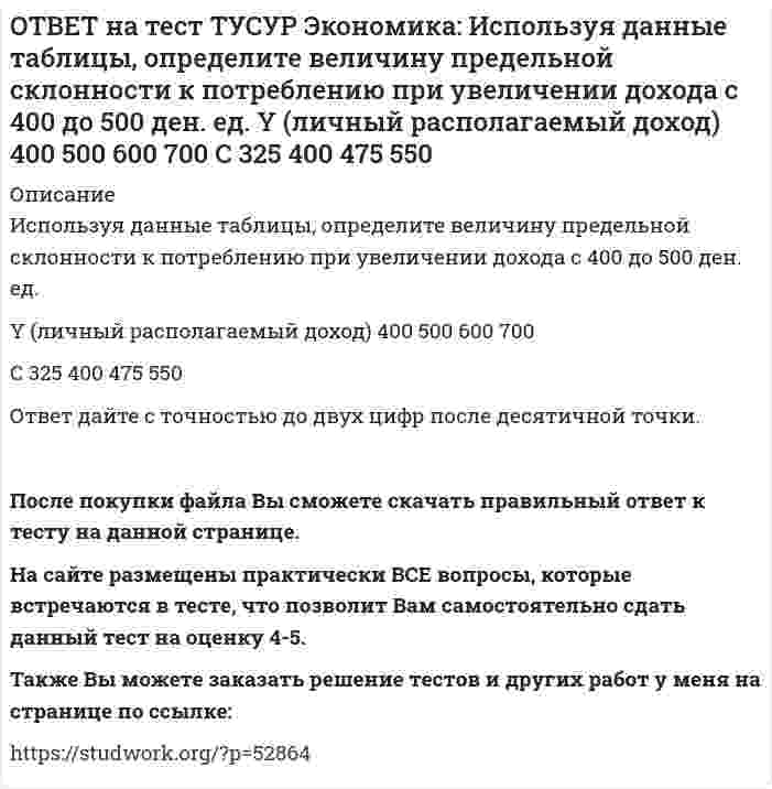      
          Описание
          К общим методологическим принципам микроэкономической теории НЕ относится принцип:экономического рационализма   экономического атомизма   свободы   равновесного подходаПосле покупки файла Вы сможете скачать правильный ответ к тесту на данной странице. На сайте размещены практически ВСЕ вопросы, которые встречаются в тесте, что позволит Вам самостоятельно сдать данный тест на оценку 4-5. Также Вы можете заказать решение тестов и других работ у меня на странице по ссылке:    
            
            
            ОТВЕТ на тест ТУСУР Экономика: К общим методологическим принципам микроэкономической теории НЕ относится принцип: экономического рационализма экономического атомизма свободы равновесного подходаОТВЕТ на тест ТУСУР Экономика: К основным причинам перемещения рабочей силы из одной страны в другую можно отнести: национальные различия в заработной плате количество детей в семье интернационализацию производства товаров и услугОТВЕТ на тест ТУСУР Экономика: К последствиям инфляции относится: профицит бюджета рост реальной заработной платы работающих падение реального объема ВВП падение номинального ВВПОТВЕТ на тест ТУСУР Экономика: Кривая производственных возможностей описывает: взаимосвязи между факторами производства взаимосвязи между ограниченными факторами производства и денежными затратами на них максимальный объем двух товаров приОТВЕТ на тест ТУСУР Экономика: На рисунке представлены кривые спроса, предельного дохода, предельных издержек и средних общих издержек, присущие фирме-монополисту. Цена на товар, позволяющая производителю получить максимальную совокупнуюОТВЕТ на тест ТУСУР Экономика: Олигополия существует в тех отраслях, где индекс: Лернера меньше 1 Херфиндаля-Хиршмана равен 10000 Херфиндаля-Хиршмана больше 500, но меньше 1000 Лернера больше 1 по модулю, но меньше 2 по модулюОТВЕТ на тест ТУСУР Экономика: При определении влияния изменения государственных расходов и налогов на объем производства и занятость: государственные закупки становятся «утечками» государственные расходы ведут себя также как автономныеОТВЕТ на тест ТУСУР Экономика: В конце текущего года в стране N индекс Ласпейреса был равен 127.5, а индекс Пааше – 131.4. Цены за год в экономике страны согласно индексу Фишера выросли на …%. 29.45 30.05 31.05 28.15ОТВЕТ на тест ТУСУР Экономика: В потребительской корзине находятся только два товара: Х и Y. Информация о ценах и количестве каждого товара в базисном и текущем годах представлена в таблице. Найдите с точностью до двух цифр после десятичной точкиОТВЕТ на тест ТУСУР Экономика: В потребительской корзине находятся только два товара: Х и Y. Информация о ценах и количестве каждого товара в базисном и текущем годах представлена в таблице. Найдите с точностью до целого значения индекс Ласпейреса в ОТВЕТ на тест ТУСУР Экономика: Если по оси абсцисс отложить количество иностранной валюты, а по оси ординат – курс национальной валюты, то кривая предложения иностранной валюты будет иметь:ОТВЕТ на тест ТУСУР Экономика: Если производственная функция имеет вид Q=2L0.5K0.5, то предельный продукт капитала при L=16 и K=49 будет равен: 4/7 7/4 2 3ОТВЕТ на тест ТУСУР Экономика: Если фирма А не является чистой монополией, то снижение цены товара у ее конкурента: сдвигает кривую спроса на товар фирмы А вправо при прочих равных условиях сдвигает кривую спроса на товар фирмы А влево при прочих ОТВЕТ на тест ТУСУР Экономика: Использование производственной функции в виде Q=L0.5K0.5 обусловлено: выбором долгосрочного интервала времени для анализа не включением земли, поскольку все производится на земле сознательным упрощением реальной 