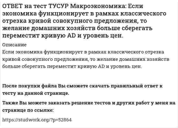      
          Описание
          Земля и богатства недр относятся к:непроизведенному элементу национального богатства в России   финансовым активам   произведенному элементу национального богатства в России   нефинансовым активамПосле покупки файла Вы сможете скачать правильный ответ к тесту на данной странице.Также Вы можете заказать решение тестов и других работ у меня на странице по ссылке:   
            
            
            ОТВЕТ на тест ТУСУР Макроэкономика: Земля и богатства недр относятся к: непроизведенному элементу национального богатства в России финансовым активам произведенному элементу национального богатства в России нефинансовым активамОТВЕТ на тест ТУСУР Макроэкономика: Избыток совокупного спроса над совокупным предложением порождает: инфляцию предложения инфляцию спроса дефляциюОТВЕТ на тест ТУСУР Макроэкономика: Известно, что курс евро (EUR) к доллару (USD), на 14.09.2012 г., равен 1:1.29, а курс евро, установленный ЦБ Японии к иене (JPI), равен 1 евро : 100.4 иен. Тогда кросс-курс, показывающий, сколько иен следует ОТВЕТ на тест ТУСУР Макроэкономика: Известно, что курс фунта стерлингов (GBR) к доллару (USD) на 14.09.2012 г. равен 1 GBR : 1.61 USD, а курс фунта стерлингов к иене (JPI) равен 1 GBR : 125.25 JPI. Определите кросс-курс, показывающий, сколько иенОТВЕТ на тест ТУСУР Макроэкономика: Индекс цен в стране N в 2010 г. равен 118.5, а в 2011 г. – 126.0. Темп развития инфляции (дефляции) в 2011 г. по сравнению с 2010 г. (базовый год – 2000 г.) равен: 2.67 % 6.33 % -4.12 % -2.33 %ОТВЕТ на тест ТУСУР Макроэкономика: Индекс цен в стране N в 2010 г. равен 90.5, а в 2011 г.– 99.5. Темп развития инфляции (дефляции) в 2011 г. по сравнению с 2010 г. (базовый год – 2000 г.) равен: -5.79 % 5.76 % 6.63 % 9.94 %ОТВЕТ на тест ТУСУР Макроэкономика: Инструменты кредитно-денежной политики широко используют при проведении макроэкономической политики представители: кейнсианства монетаризма маржинализма классической политической экономииОТВЕТ на тест ТУСУР Макроэкономика: Если стоимость аналогичных товаров, находящихся в корзине, в России и США составляет соответственно 500 руб. и 12 долл, а номинальный обменный курс рубля равен: 1 USD = 30.5 RUR, то в этом случае реальный обменныйОТВЕТ на тест ТУСУР Макроэкономика: Если страна имеет отрицательное сальдо по счету текущих операций, то: баланс движения капиталов сводится с отрицательным результатом необходимо продать активы иностранцам скорее всего торговый баланс является ОТВЕТ на тест ТУСУР Макроэкономика: Если фактический ВВП равен 2750 ден.ед., а потенциальный 2500, то коэффициент gap GNP: имеет положительное значение имеет отрицательное значение равен - 0.07 равен 0.1ОТВЕТ на тест ТУСУР Макроэкономика: Если фактический ВВП равен 3200 ден.eд., а потенциальный 3125, то коэффициент gap GNP: имеет положительное значение равен - 0.023 равен 0.024 имеет отрицательное значениеОТВЕТ на тест ТУСУР Макроэкономика: Если функция потребления имеет вид C=60+0,75Y, а автономные инвестиции равны 40 ден. ед., то равновесие в модели «Доходы – расходы» наступит при доходе, равном… 500 ден. ед. 400 ден. ед. 300 ден. ед.ОТВЕТ на тест ТУСУР Макроэкономика: Если численность занятых в возрасте 15 лет и старше составила 71,3 млн человек, а численность безработных – 3,7 млн человек, то уровень безработицы, выраженный в процентах, составил %.ОТВЕТ на тест ТУСУР Макроэкономика: Если численность рабочей силы в возрасте 15 лет и старше составила 76,3 млн человек, из которых 3,7 млн человек были безработными, то уровень безработицы и численность занятых, соответственно, составили…