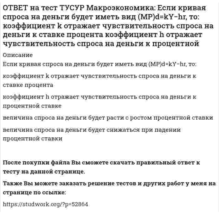      
          Описание
          Если на спортивной площадке окажется две студенческих группы вместо одной, то данное благо является:общественным   частным   перегружаемым   смешаннымПосле покупки файла Вы сможете скачать правильный ответ к тесту на данной странице.Также Вы можете заказать решение тестов и других работ у меня на странице по ссылке:   
            
            
            ОТВЕТ на тест ТУСУР Макроэкономика: Если на спортивной площадке окажется две студенческих группы вместо одной, то данное благо является: общественным частным перегружаемым смешаннымОТВЕТ на тест ТУСУР Макроэкономика: Если ожидаемый темп инфляции равен 5%, а фактический темп инфляции равен 17% то непредвиденный темп инфляции будет равен: 22% 17% 12% 3.4%ОТВЕТ на тест ТУСУР Макроэкономика: Если поступления от оказания туристических услуг остальному миру меньше, чем расходы на туристические услуги граждан данной страны за границей (при прочих равных условиях), то: счет текущих операций имеет ОТВЕТ на тест ТУСУР Макроэкономика: Если поступления от продажи активов зарубежной стране больше, чем расходы на покупку активов за границей, то… баланс движения капитала сводится с отрицательным сальдо. счет текущих операций имеет положительноеОТВЕТ на тест ТУСУР Макроэкономика: Если поступления от продажи активов зарубежной стране больше, чем расходы на покупку активов за границей, то: счет текущих операций имеет положительное сальдо баланс движения капитала сводится с положительным ОТВЕТ на тест ТУСУР Макроэкономика: Если разность между потенциальным и фактическим ВВП сокращается, то это происходит в фазе: подъема депрессии рецессии кризисаОТВЕТ на тест ТУСУР Макроэкономика: Если рубль слабеет, то… валютная выручка от экспорта товаров растет валютная выручка от экспорта товаров снижается валютная выручка от экспорта товаров остается неизменной это выгодно продавцам, продающим товарОТВЕТ на тест ТУСУР Макроэкономика: Ежемесячный рост потребительских цен в России снизился до уровня 2% и менее в следующих годах последнего 10-летия ХХ века: 1995 г. 1994 г. 1992 г. 1997 г. 1996 г.ОТВЕТ на тест ТУСУР Макроэкономика: Если в России потребительская корзина стоит 25 тыс. руб., а в США 800 долл., то цена 1 доллара равна: 29.31 руб. 32.05 руб. 31.25 руб. 30 руб. согласно официальному обменному курсуОТВЕТ на тест ТУСУР Макроэкономика: Если в России потребительская корзина стоит 56.5 тыс. руб., а в Великобритании 1200 фунтов стерлингов, то цена 1 фунта стерлингов в рублях равна:ОТВЕТ на тест ТУСУР Макроэкономика: Если в России произойдет увеличение расходов на импорт, то: кривая спроса на иностранную валюту сместиться вправо кривая спроса на иностранную валюту сместиться влево возникнет положительное сальдоОТВЕТ на тест ТУСУР Макроэкономика: Если в текущий момент экономика страны находится в точке, лежащей на кривой внутреннего равновесия (модель Свона), но выше точки общего равновесия, то для достижения общего равновесия необходимо:ОТВЕТ на тест ТУСУР Макроэкономика: Если в текущий момент экономика страны находится в точке, лежащей на кривой внутреннего равновесия (модель Свона), но ниже точки общего равновесия, то для достижения общего равновесия необходимо: уменьшить ОТВЕТ на тест ТУСУР Макроэкономика: Если ежемесячный уровень инфляции составляет 1,2 % в месяц, то годовая инфляция будет равна… 15,0 %. 15,45 %. 15,39 %. 14,97 %.