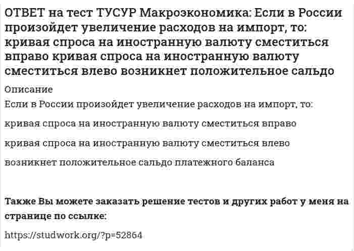      
          Описание
          Если в текущий момент экономика страны находится в точке, лежащей на кривой внутреннего равновесия (модель Свона), но выше точки общего равновесия, то для достижения общего равновесия необходимо:увеличить государственные расходы и осуществить реальное удорожание национальной валюты   увеличить государственные расходы и девальвировать национальную валюту   уменьшить государственные расходы и осуществить реальное удорожание национальной валюты   уменьшить государственные расходы и осуществить реальное ослабление национальной валютыПосле покупки файла Вы сможете скачать правильный ответ к тесту на данной странице.Также Вы можете заказать решение тестов и других работ у меня на странице по ссылке:   
            
            
            ОТВЕТ на тест ТУСУР Макроэкономика: Если в текущий момент экономика страны находится в точке, лежащей на кривой внутреннего равновесия (модель Свона), но выше точки общего равновесия, то для достижения общего равновесия необходимо:ОТВЕТ на тест ТУСУР Макроэкономика: Если в текущий момент экономика страны находится в точке, лежащей на кривой внутреннего равновесия (модель Свона), но ниже точки общего равновесия, то для достижения общего равновесия необходимо: уменьшить ОТВЕТ на тест ТУСУР Макроэкономика: Если ежемесячный уровень инфляции составляет 1,2 % в месяц, то годовая инфляция будет равна… 15,0 %. 15,45 %. 15,39 %. 14,97 %.ОТВЕТ на тест ТУСУР Макроэкономика: Если кривая спроса на деньги будет иметь вид (MP)d=kY−hr, то: коэффициент k отражает чувствительность спроса на деньги к ставке процента коэффициент h отражает чувствительность спроса на деньги к процентнойОТВЕТ на тест ТУСУР Макроэкономика: Если на спортивной площадке окажется две студенческих группы вместо одной, то данное благо является: общественным частным перегружаемым смешаннымОТВЕТ на тест ТУСУР Макроэкономика: Если ожидаемый темп инфляции равен 5%, а фактический темп инфляции равен 17% то непредвиденный темп инфляции будет равен: 22% 17% 12% 3.4%ОТВЕТ на тест ТУСУР Макроэкономика: Если поступления от оказания туристических услуг остальному миру меньше, чем расходы на туристические услуги граждан данной страны за границей (при прочих равных условиях), то: счет текущих операций имеет ОТВЕТ на тест ТУСУР Макроэкономика: Для обеспечения общего равновесия в малой открытой экономике, где существует фиксированный курс национальной валюты, согласно выводам Манделла – Флеминга, необходимо, чтобы Центральный банк… обеспечивал внешнее, аОТВЕТ на тест ТУСУР Макроэкономика: Для определения замедления средней скорости цен необходимо из индекса цен: предыдущего года вычесть индекс цен последующего года последующего года вычесть индекс цен предыдущего года и полученный результатОТВЕТ на тест ТУСУР Макроэкономика: Домашние хозяйства в 2011 г. расходовали свой бюджет в следующей пропорции: 60 % – на мясопродукты, 25 % – на молочные продукты и 15 % – на хлебобулочные продукты. В 2012 г. цены на мясопродукты в среднем вырослиОТВЕТ на тест ТУСУР Макроэкономика: Доходная часть ВВП включает: амортизацию и косвенные налоги оплату труда наемных работников и чистые смешанные доходы потребительские и инвестиционные расходы оплату труда наемных работников и амортизациюОТВЕТ на тест ТУСУР Макроэкономика: Ежемесячный рост потребительских цен в России снизился до уровня 2% и менее в следующих годах последнего 10-летия ХХ века: 1995 г. 1994 г. 1992 г. 1997 г. 1996 г.ОТВЕТ на тест ТУСУР Макроэкономика: Если в России потребительская корзина стоит 25 тыс. руб., а в США 800 долл., то цена 1 доллара равна: 29.31 руб. 32.05 руб. 31.25 руб. 30 руб. согласно официальному обменному курсуОТВЕТ на тест ТУСУР Макроэкономика: Если в России потребительская корзина стоит 56.5 тыс. руб., а в Великобритании 1200 фунтов стерлингов, то цена 1 фунта стерлингов в рублях равна: