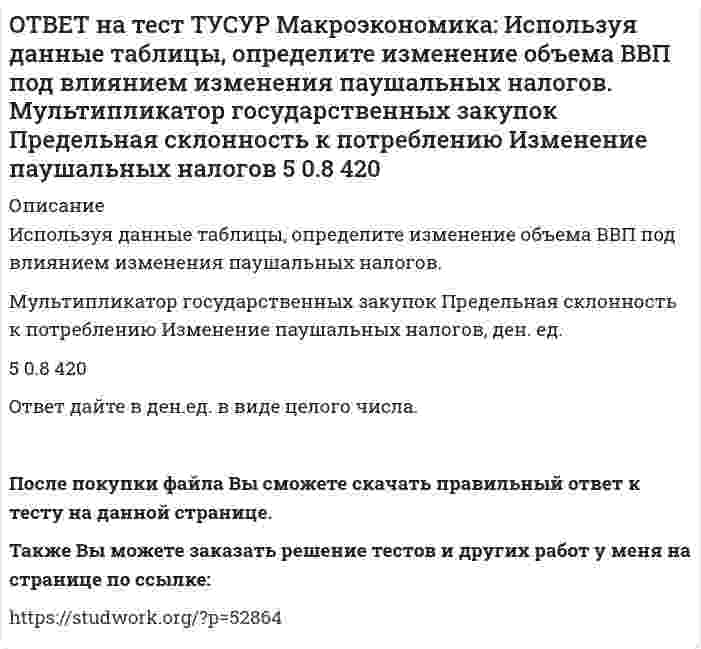     
          Описание
          Используя данные таблицы, определите налоговый мультипликатор после введения пропорциональной ставки налога на доходы домохозяйств. Предельная склонность к потреблению до введения системы пропорционального налогообложения   Предельная склонность к потреблению после введения системы пропорционального налогообложения   Ставка пропорционального налога на доходы домохозяйств, %0.7   ?   25.0Ответ округлите до одного знака после точки. В качестве разделителя целой и дробной части используйте точку.  
            
            
            ОТВЕТ на тест ТУСУР Макроэкономика: Используя данные таблицы, определите налоговый мультипликатор после введения пропорциональной ставки налога на доходы домохозяйств. ОТВЕТ на тест ТУСУР Макроэкономика: Используя данные таблицы, определите норму занятости. Страна A B C Занятые, тыс.чел. 800 1500 25000 Безработные, тыс. чел 40 120 600ОТВЕТ на тест ТУСУР Макроэкономика: Используя данные таблицы, определите относительный прирост (%) ВВП в каждой стране. B стране G относительный прирост ВВП был выше, чем в стране F B стране F относительный прирост ВВП был выше, чем в стране NОТВЕТ на тест ТУСУР Макроэкономика: Используя данные таблицы, определите предельную склонность к потреблению после введения системы пропорционального налогообложения доходов домохозяйств. Предельная склонность к потреблению 0.8 ? 15.0ОТВЕТ на тест ТУСУР Макроэкономика: Используя данные таблицы, определите, сколько ден. ед. следует заплатить двум субъектам за 20 ед. общественного блага. Цена, ден. ед. за 1 ед. блага Спрос 1-го домохозяйства Спрос 2-го домохозяйства 60 0 5 50 0 10ОТВЕТ на тест ТУСУР Макроэкономика: Используя данные таблицы, определите, сколько ден.ед. следует заплатить трем субъектам за 20 ед. общественного блага Цена, ден. ед. за 1 ед. блага Спрос 1-го домохозяйства Спрос 2-гоОТВЕТ на тест ТУСУР Макроэкономика: Используя данные таблицы, определите страну, в которой дефлятор выше. Показатель Страна А Страна В Страна С ВВПреальн, ден.ед 120 240 60 ВВПном, ден.ед 140 260 80 Страна А Страна B Страна CОТВЕТ на тест ТУСУР Макроэкономика: Используя данные таблицы, выберите верный ответ. B странах N и F имеет место преимущественно интенсивный тип экономического роста. B стране F имеет место преимущественно интенсивный тип экономического ростаОТВЕТ на тест ТУСУР Макроэкономика: Используя данные таблицы, выберите уравнение импорта товара страной ФАН из третьей страны. ИМПОРТ=68−3PFИМПОРТ=68-3PF ИМПОРТ=62−PFИМПОРТ=62-PF ИМПОРТ=22−PFИМПОРТ=22-PF ИМПОРТ=34−3PFИМПОРТ=34-3PFОТВЕТ на тест ТУСУР Макроэкономика: Используя данные таблицы, определите величину предельной склонности к сбережению при увеличении выпуска с 400 до 500 ден. ед. Y 100 200 300 400 500 C 130 200 270 340 410ОТВЕТ на тест ТУСУР Макроэкономика: Используя данные таблицы, определите величину предельных внешних издержек на производство товара. Предельные частные издержки Предельные внешние издержки Предельные общественные издержки 18.5 ? 28.6ОТВЕТ на тест ТУСУР Макроэкономика: Используя данные таблицы, определите величину предельных внешних издержек на производство товара. Предельные частные издержки Предельные внешние издержки Предельные общественные издержки 42.5 ? 58.4ОТВЕТ на тест ТУСУР Макроэкономика: Используя данные таблицы, определите величину рецессионного разрыва Мультипликатор автономных расходов ВВП в условиях полной занятости ресурсов Фактический ВВП 4 1200 920ОТВЕТ на тест ТУСУР Макроэкономика: Используя данные таблицы, определите величину средней склонности к потреблению (в процентах) при выпуске равном 300 ден. ед. Y 100 200 300 400 500 C 130 200 270 340 410