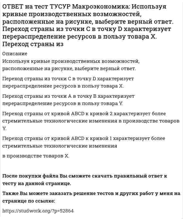     
          Описание
          Используя рисунок, выберите верный ответ.При k1 валовые инвестиции i1 будут меньше коэффициента выбытия капитала	Eсли k3 будет располагаться правее k∗2, то валовые инвестиции i2 будут больше коэффициента выбытия капитала	Eсли k0 будет располагаться правее k∗1, то валовые инвестиции i1 будут больше коэффициента выбытия капитала	При k1 валовые инвестиции i1 будут больше коэффициента выбытия капитала	После покупки файла Вы сможете скачать правильный ответ к тесту на данной странице.Также Вы можете заказать решение тестов и других работ у меня на странице по ссылке:   
            
            
            ОТВЕТ на тест ТУСУР Макроэкономика: Используя рисунок, выберите верный ответ. При k1 валовые инвестиции i1 будут меньше коэффициента выбытия капитала Eсли k3 будет располагаться правее k∗2, то валовые инвестиции i2 будут больше коэффициентаОТВЕТ на тест ТУСУР Макроэкономика: Используя рисунок, определите величину внешних предельных издержек при выпуске частным производителем 27 ед. продукции. Ответ дайте в ден.ед. в виде целого числа.ОТВЕТ на тест ТУСУР Макроэкономика: Используя ситуацию, представленную на рисунке, выберите правильные ответы: при P1 наблюдается дефицит денег в экономике страны рисунок отражает денежный рынок в представлении кейнсианцев рисунок отражает денежныйОТВЕТ на тест ТУСУР Макроэкономика: Используя уравнение количественной теории денег и данные таблицы, рассчитайте величину реального ВВП. Денежная масса, ден. ед. Скорость обращения денег Уровень цен 200 2,5 1,05ОТВЕТ на тест ТУСУР Макроэкономика: Используя условные данные таблицы, определите величину дохода, соответствующую относительной черте бедности в Штате N1 США. Минимальный прожиточный уровень жизни в Штате N1, в ден.ед. Средний доход средней семьиОТВЕТ на тест ТУСУР Макроэкономика: Используя условные данные таблицы, определите величину фактического дефицита государственного бюджета в млрд ден. ед. Показатели Значение в млрд ден. ед. Налоговые поступления 264 Неналоговые поступления 26ОТВЕТ на тест ТУСУР Макроэкономика: Используя условные данные таблицы, определите величину циклического дефицита бюджета страны. Фактический дефицит, млрд ден. ед. Первичный дефицит, млрд ден. ед. Структурный дефицит, млрд ден. ед. Страна N 125,0 118ОТВЕТ на тест ТУСУР Макроэкономика: Используя данные таблицы, определите норму занятости. Страна A B C Занятые, тыс.чел. 800 1500 25000 Безработные, тыс. чел 40 120 600ОТВЕТ на тест ТУСУР Макроэкономика: Используя данные таблицы, определите относительный прирост (%) ВВП в каждой стране. B стране G относительный прирост ВВП был выше, чем в стране F B стране F относительный прирост ВВП был выше, чем в стране NОТВЕТ на тест ТУСУР Макроэкономика: Используя данные таблицы, определите предельную склонность к потреблению после введения системы пропорционального налогообложения доходов домохозяйств. Предельная склонность к потреблению 0.8 ? 15.0ОТВЕТ на тест ТУСУР Макроэкономика: Используя данные таблицы, определите, сколько ден. ед. следует заплатить двум субъектам за 20 ед. общественного блага. Цена, ден. ед. за 1 ед. блага Спрос 1-го домохозяйства Спрос 2-го домохозяйства 60 0 5 50 0 10ОТВЕТ на тест ТУСУР Макроэкономика: Используя данные таблицы, определите, сколько ден.ед. следует заплатить трем субъектам за 20 ед. общественного блага Цена, ден. ед. за 1 ед. блага Спрос 1-го домохозяйства Спрос 2-гоОТВЕТ на тест ТУСУР Макроэкономика: Используя данные таблицы, определите страну, в которой дефлятор выше. Показатель Страна А Страна В Страна С ВВПреальн, ден.ед 120 240 60 ВВПном, ден.ед 140 260 80 Страна А Страна B Страна CОТВЕТ на тест ТУСУР Макроэкономика: Используя данные таблицы, рассчитайте дефлятор. Показатель Страна А Страна В Страна С ВВПреальн, ден.ед 120 240 60 ВВПном, ден.ед 140 260 80
