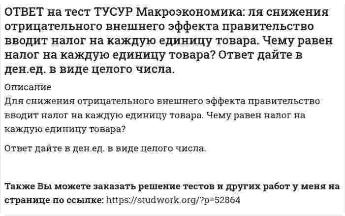     
          Описание
          Макроэкономический анализ позволяет…выявить резервы для роста эффективности производства в нефтехимическом комплексе.оценить последствия роста цен на один из взаимозаменяемых товаров.выявить последствия применения инструментов денежно-кредитной политики.оценить последствия применения прогрессивной системы налогообложения доходов. После покупки файла Вы сможете скачать правильный ответ к тесту на данной странице.Также Вы можете заказать решение тестов и других работ у меня на странице по ссылке:   
            
            
            ОТВЕТ на тест ТУСУР Макроэкономика: Макроэкономический анализ позволяет… выявить резервы для роста эффективности производства в нефтехимическом комплексе. оценить последствия роста цен на один из взаимозаменяемых товаров. выявить последствияОТВЕТ на тест ТУСУР Макроэкономика: Мелкие предприятия переходили в частные руки в ходе преобразований отношений собственности посредством: акционирования бесплатной передачи ваучеров продажи по конкурсу продажи на аукционахОТВЕТ на тест ТУСУР Макроэкономика: Менеджер компании «КАС» решил купить 10 облигаций, поскольку процентная ставка опустилась до самого нижнего значения (по мнениям экспертов). Его решение можно считать:ОТВЕТ на тест ТУСУР Макроэкономика: Модель Баумоля-Тобина концентрирует внимание на: разных аспектах предложения денег разных сторонах спроса на деньги деньгах повышенной мощности аспектах денежной базыОТВЕТ на тест ТУСУР Макроэкономика: Модель Лукаса: основывается на гибкости номинальной заработной платы представляет развитие кейнсианской модели рынка труда основывается на равновесной модели труда в условиях неполной занятостиОТВЕТ на тест ТУСУР Макроэкономика: Наиболее быстро прошла приватизация в: Чехии Венгрии Польше ЮгославииОТВЕТ на тест ТУСУР Макроэкономика: Наличие внешних отрицательных эффектов свидетельствует о том, что: реальные издержки производства товара для общества снижаются выпуск продукции, осуществленный частным лицом, ниже оптимального сОТВЕТ на тест ТУСУР Макроэкономика: Используя условные данные таблицы, определите коэффициент бремени внешнего долга страны в 2010 году.ОТВЕТ на тест ТУСУР Макроэкономика: Исходное состояние экономики страны характеризуется следующими данными: Yравн=800, MPS=0.2 предельная склонность к импорту равна 0.05. Если объем инвестиций в стране вырастет на 50 ден. ед., то изменение в ОТВЕТ на тест ТУСУР Макроэкономика: Исходное состояние экономики характеризуется следующими данными: Yравн=800, MPS=0.2 предельная склонность к импорту равна 0.05. Если объем инвестиций в стране вырастет на 50 ден. ед., то абсолютный прирост ВВПОТВЕТ на тест ТУСУР Макроэкономика: К «инъекциям» в модели кругооборота относят: импорт сбережения социальные трансферты налогиОТВЕТ на тест ТУСУР Макроэкономика: Корректировка номинальной величины на индекс цен отражается в: номинальном ВВП уровне цен реальной заработной плате номинальном национальном доходеОТВЕТ на тест ТУСУР Макроэкономика: Кривая Лоренца – это: линия, устремленная вверх кривая, являющаяся выпуклой по отношению к оси абсцисс кривая, являющаяся вогнутой по отношению к оси абсцисс линия, имеющая положительный наклонОТВЕТ на тест ТУСУР Макроэкономика: Кругооборот в закрытой экономике находится в равновесии, если: налоги равны сбережениям экспорт равен импорту налоги по величине больше чем государственные закупки товары, производимые фирмами, полностью
