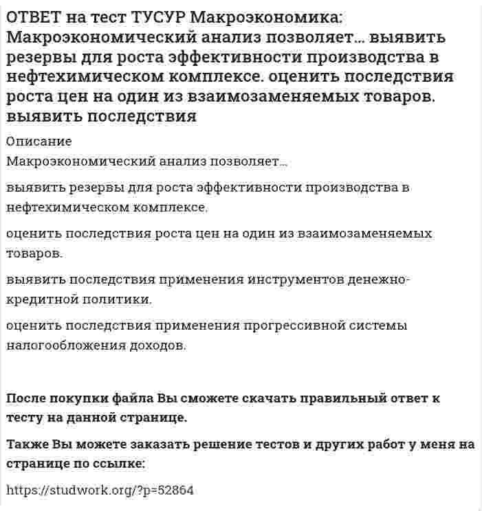      
          Описание
          Мелкие предприятия переходили в частные руки в ходе преобразований отношений собственности посредством:акционирования   бесплатной передачи ваучеров   продажи по конкурсу   продажи на аукционахТакже Вы можете заказать решение тестов и других работ у меня на странице по ссылке:   
            
            
            ОТВЕТ на тест ТУСУР Макроэкономика: Мелкие предприятия переходили в частные руки в ходе преобразований отношений собственности посредством: акционирования бесплатной передачи ваучеров продажи по конкурсу продажи на аукционахОТВЕТ на тест ТУСУР Макроэкономика: Менеджер компании «КАС» решил купить 10 облигаций, поскольку процентная ставка опустилась до самого нижнего значения (по мнениям экспертов). Его решение можно считать:ОТВЕТ на тест ТУСУР Макроэкономика: Модель Баумоля-Тобина концентрирует внимание на: разных аспектах предложения денег разных сторонах спроса на деньги деньгах повышенной мощности аспектах денежной базыОТВЕТ на тест ТУСУР Макроэкономика: Модель Лукаса: основывается на гибкости номинальной заработной платы представляет развитие кейнсианской модели рынка труда основывается на равновесной модели труда в условиях неполной занятостиОТВЕТ на тест ТУСУР Макроэкономика: Наиболее быстро прошла приватизация в: Чехии Венгрии Польше ЮгославииОТВЕТ на тест ТУСУР Макроэкономика: Наличие внешних отрицательных эффектов свидетельствует о том, что: реальные издержки производства товара для общества снижаются выпуск продукции, осуществленный частным лицом, ниже оптимального сОТВЕТ на тест ТУСУР Макроэкономика: Наличие количественных ограничений на обмен валюты по отдельным экономическим субъектам в стране свидетельствует о существовании … валюты. неконвертируемой свободно конвертируемой полностью конвертируемойОТВЕТ на тест ТУСУР Макроэкономика: Исходное состояние экономики страны характеризуется следующими данными: Yравн=800, MPS=0.2 предельная склонность к импорту равна 0.05. Если объем инвестиций в стране вырастет на 50 ден. ед., то изменение в ОТВЕТ на тест ТУСУР Макроэкономика: Исходное состояние экономики характеризуется следующими данными: Yравн=800, MPS=0.2 предельная склонность к импорту равна 0.05. Если объем инвестиций в стране вырастет на 50 ден. ед., то абсолютный прирост ВВПОТВЕТ на тест ТУСУР Макроэкономика: К «инъекциям» в модели кругооборота относят: импорт сбережения социальные трансферты налогиОТВЕТ на тест ТУСУР Макроэкономика: Корректировка номинальной величины на индекс цен отражается в: номинальном ВВП уровне цен реальной заработной плате номинальном национальном доходеОТВЕТ на тест ТУСУР Макроэкономика: Кривая Лоренца – это: линия, устремленная вверх кривая, являющаяся выпуклой по отношению к оси абсцисс кривая, являющаяся вогнутой по отношению к оси абсцисс линия, имеющая положительный наклонОТВЕТ на тест ТУСУР Макроэкономика: Кругооборот в закрытой экономике находится в равновесии, если: налоги равны сбережениям экспорт равен импорту налоги по величине больше чем государственные закупки товары, производимые фирмами, полностьюОТВЕТ на тест ТУСУР Макроэкономика: ля снижения отрицательного внешнего эффекта правительство вводит налог на каждую единицу товара. Чему равен налог на каждую единицу товара? Ответ дайте в ден.ед. в виде целого числа.
