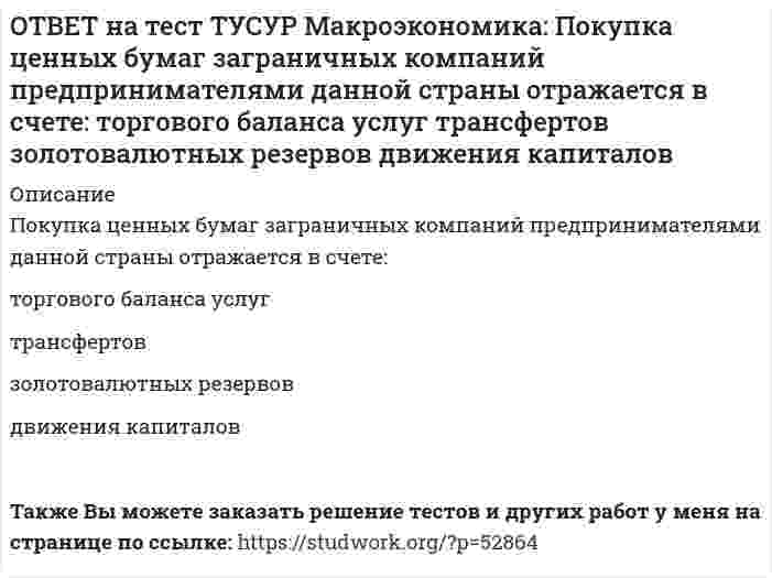    
          Описание
          Превышение предложения рабочей силы над спросом приводит к…избытку рабочей силывозникновению безработицыдефициту рабочей силыросту занятости После покупки файла Вы сможете скачать правильный ответ к тесту на данной странице.Также Вы можете заказать решение тестов и других работ у меня на странице по ссылке:   
            
            
            ОТВЕТ на тест ТУСУР Макроэкономика: Превышение предложения рабочей силы над спросом приводит к… избытку рабочей силы возникновению безработицы дефициту рабочей силы росту занятостиОТВЕТ на тест ТУСУР Макроэкономика: Превышение расходов государства над его доходами в условиях полной занятости образует дефицит бюджета.ОТВЕТ на тест ТУСУР Макроэкономика: Предположим, что в стране производятся только две группы товаров. Средняя цена и количество производимого товара по каждой группе представлены в таблице. Наименование Базисный год Текущий год Р Q Р Q ГруппаОТВЕТ на тест ТУСУР Макроэкономика: При доходе равном 10000 руб. средняя склонность к потреблению Наташи равна 0.75. Определите величину расходов на потребительские цели в ден.ед.ОТВЕТ на тест ТУСУР Макроэкономика: Призыв к населению со стороны губернатора, направленный на покупку продукции местного производств, относится к: административным методам регулирования правовым методам регулирования экономическим методамОТВЕТ на тест ТУСУР Макроэкономика: При монетизации дефицита государственного бюджета государство получает: доходы от выпуска государственных облигаций доходы от сдачи государственного имущества в аренду доходы от продажи государственного имущества ОТВЕТ на тест ТУСУР Макроэкономика: При неизменном ВВП и уровне цен снижение количества номинальных денег приводит к: снижению реального объема национального производства росту скорости обращения денег снижению скорости обращения денегОТВЕТ на тест ТУСУР Макроэкономика: Необходимость всегда иметь резерв денежных средств для снижения рисков в условиях неопределенности находит отражение в: мотиве предосторожности спекулятивном мотиве трансакционном мотиве по КейнсуОТВЕТ на тест ТУСУР Макроэкономика: Норма занятости населения (в долях единицы) определяется как: частное от деления совокупной рабочей силы на число занятых единица минус норма безработицы (в долях единицы) отношение числа занятого населенияОТВЕТ на тест ТУСУР Макроэкономика: Обновление, ликвидация отсталости и выход на современный, сравнимый с передовыми странами уровень развития называется: либерализацией экономики перестройкой экономики модернизацией экономики разгосударствлением ОТВЕТ на тест ТУСУР Макроэкономика: Отношение объема личного потребления домашних хозяйств к объему располагаемого дохода отражается в показателе: MPC MPS APS APCОТВЕТ на тест ТУСУР Макроэкономика: Отрицательными последствиями преобразования государственной собственности в России явились: концентрация объектов собственности в руках бывших номенклатурных чиновников частый переход предприятий из одних рукОТВЕТ на тест ТУСУР Макроэкономика: Повышение эффективности российской экономики за счёт создания института частной собственности на средства производства в переходный период осуществлялось посредством… проведения массовой приватизации глубокойОТВЕТ на тест ТУСУР Макроэкономика: Покупка ценных бумаг заграничных компаний предпринимателями данной страны отражается в счете… золотовалютных резервов. торгового баланса услуг. трансфертов. движения капиталов.
