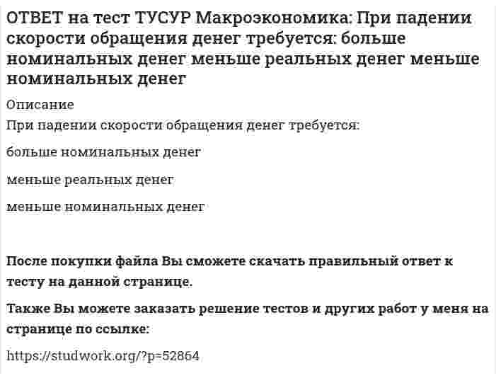     
          Описание
          При росте дохода с 1000 ден. ед. до 1800 ден. ед. потребление домашних хозяйств увеличилось с 900 ден. ед. до 1500 ден. ед.В этом случае предельная склонность к потреблению равна .После покупки файла Вы сможете скачать правильный ответ к тесту на данной странице.Также Вы можете заказать решение тестов и других работ у меня на странице по ссылке:   
            
            
            ОТВЕТ на тест ТУСУР Макроэкономика: При росте дохода с 1000 ден. ед. до 1800 ден. ед. потребление домашних хозяйств увеличилось с 900 ден. ед. до 1500 ден. ед. В этом случае предельная склонность к потреблению равнаОТВЕТ на тест ТУСУР Макроэкономика: При снижении фонда обязательных резервов, находящегося в Центральном банке: сокращается абсолютная величина наличной денежной массы растет абсолютная величина наличной денежной массы происходит изъятие изОТВЕТ на тест ТУСУР Макроэкономика: Присутствие внешних положительных эффектов в потреблении свидетельствует о том, что частное лицо: несет дополнительные издержки в связи с тем, что производит больше, чем требуется обществу получает выгоду сОТВЕТ на тест ТУСУР Макроэкономика: При условии постоянства скорости обращения денег: номинальный ВВП всегда равен реальному ВВП номинальный ВВП равен номинальному количеству денег в обращении номинальный ВВП всегда меньше реального ВВПОТВЕТ на тест ТУСУР Макроэкономика: Причинами дефицита денег, сменившего прежний дефицит товаров, в переходной экономике России явились: быстрое развитие рыночных механизмов формирование предпринимателей, способных конкурировать друг с другомОТВЕТ на тест ТУСУР Макроэкономика: Проезд по автомагистрали обладает следующими свойствами: исключаемостью из потребления и неконкурентностью в потреблении неисключаемостью из потребления и неконкурентностью в потребленииОТВЕТ на тест ТУСУР Макроэкономика: Производство наркотических средств частными лицами без лицензии относится к … экономике. «черной» фиктивной неформальной «второй»ОТВЕТ на тест ТУСУР Макроэкономика: Превышение расходов государства над его доходами в условиях полной занятости образует дефицит бюджета.ОТВЕТ на тест ТУСУР Макроэкономика: Предположим, что в стране производятся только две группы товаров. Средняя цена и количество производимого товара по каждой группе представлены в таблице. Наименование Базисный год Текущий год Р Q Р Q ГруппаОТВЕТ на тест ТУСУР Макроэкономика: При доходе равном 10000 руб. средняя склонность к потреблению Наташи равна 0.75. Определите величину расходов на потребительские цели в ден.ед.ОТВЕТ на тест ТУСУР Макроэкономика: Призыв к населению со стороны губернатора, направленный на покупку продукции местного производств, относится к: административным методам регулирования правовым методам регулирования экономическим методамОТВЕТ на тест ТУСУР Макроэкономика: При монетизации дефицита государственного бюджета государство получает: доходы от выпуска государственных облигаций доходы от сдачи государственного имущества в аренду доходы от продажи государственного имущества ОТВЕТ на тест ТУСУР Макроэкономика: При неизменном ВВП и уровне цен снижение количества номинальных денег приводит к: снижению реального объема национального производства росту скорости обращения денег снижению скорости обращения денегОТВЕТ на тест ТУСУР Макроэкономика: При определении объема торговых операций в денежной форме необходимо знать: форвардный и «спот» курсы валютные котировки и валютное арбитражирование гибкий и фиксированный валютные курсы реальный и номинальный 