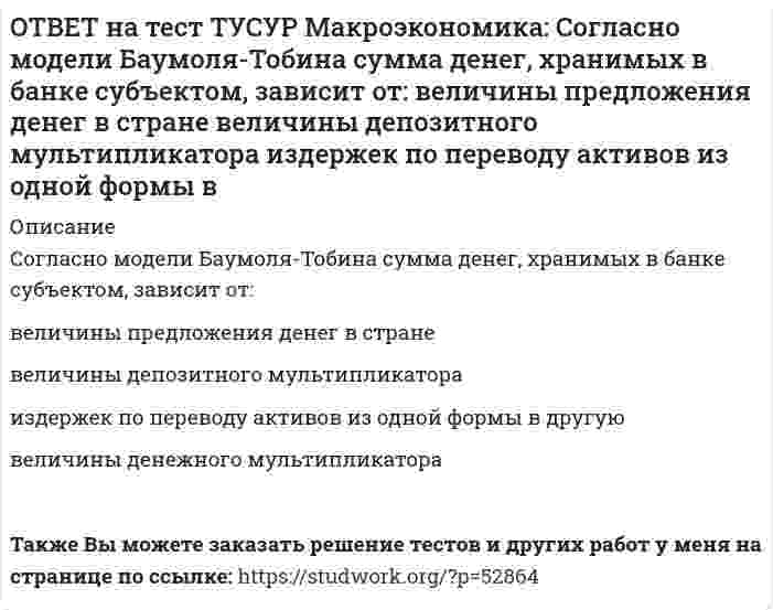      
          Описание
          Согласно правила Манделла:темп прироста ВВП внутри страны должен опережать темп прироста внешнеторговых операций   темп прироста внутри страны должен быть равен темпу прироста внешнеторговых операций   каждая задача должна ставиться перед тем органом, инструменты которого имеют относительно большее влияние на ее решение   темп прироста ВВП внутри страны не должен опережать темп прироста внешнеторговых операцийПосле покупки файла Вы сможете скачать правильный ответ к тесту на данной странице.Также Вы можете заказать решение тестов и других работ у меня на странице по ссылке:   
            
            
            ОТВЕТ на тест ТУСУР Макроэкономика: Согласно правила Манделла: темп прироста ВВП внутри страны должен опережать темп прироста внешнеторговых операций темп прироста внутри страны должен быть равен темпу прироста внешнеторговых операцийОТВЕТ на тест ТУСУР Макроэкономика: Создание эффективной монетарной политики осуществил: Д. Юм М. Фридмен А. Лаффер Ф. КенэОТВЕТ на тест ТУСУР Макроэкономика: Спад производства ВВП в России за 1991-1996 гг. составил: более 50% более 60% около 28% около 40%ОТВЕТ на тест ТУСУР Макроэкономика: спользуя данные таблицы, определите страну, в которой отставание объема фактического ВВП от потенциального ВВП является наиболее низким. Показатель Cтрана N Cтрана G Cтрана F Уровень фактическойОТВЕТ на тест ТУСУР Макроэкономика: Спрос трех экономических субъектов представлен в таблице. Определите мультипликатор автономных расходов. Спрос домашних хозяйств Спрос фирм Спрос государства C=50+0.6Y I=10+0.2Y 40ОТВЕТ на тест ТУСУР Макроэкономика: Структурная перестройка российской экономики направлена на… рост энергоемкости продукции внедрение инноваций в технологические процессы снижение затрат природных ресурсов и доли загрязнений в расчете на единицуОТВЕТ на тест ТУСУР Макроэкономика: Сумма доходов, реально получаемых населением с учетом индивидуальных налогов, взимаемых с граждан, отражается в показателе: ЛРД НД ЛД ЧНПОТВЕТ на тест ТУСУР Макроэкономика: Рост денежной массы сверх потребностей товарного оборота может быть вызван: ростом нормы обязательных резервов ростом бюджетного дефицита дополнительной эмиссией денег ростом бюджетного профицитаОТВЕТ на тест ТУСУР Макроэкономика: Сбербанк в течение рабочего дня реализовал 8000 USD и столько же купил американских долларов. Курс покупателя составлял 30.25 руб. за 1USD, а курс продавца – на 20% выше. Валютная маржа в рублях равна…ОТВЕТ на тест ТУСУР Макроэкономика: Сберегательные и срочные депозиты НЕ входят в денежный агрегат: M0 M1 M2 M3ОТВЕТ на тест ТУСУР Макроэкономика: Сделка с валютой, предусматривающая реальную поставку валюты в течение двух дней, называется… «сделка-спот». форвардная сделка. сделка на товарной бирже.ОТВЕТ на тест ТУСУР Макроэкономика: Следствием модели кругооборота является равенство: объемов покупок государством и фирмами объема продаж фирм величине доходов домашних хозяйств объема продаж государством и домашними хозяйствамиОТВЕТ на тест ТУСУР Макроэкономика: Смена собственника в ходе приватизации в России: не позволила перейти объектам собственности в руки лиц, тесно связанных с криминальным миром и бывшей партийно-хозяйственной номенклатурой способствовала притокуОТВЕТ на тест ТУСУР Макроэкономика: Советской экономике были присущи следующие черты: высокая эффективность применяемых ресурсов в производстве продукции низкая эффективность применяемых ресурсов в производстве продукции иерархическая система
