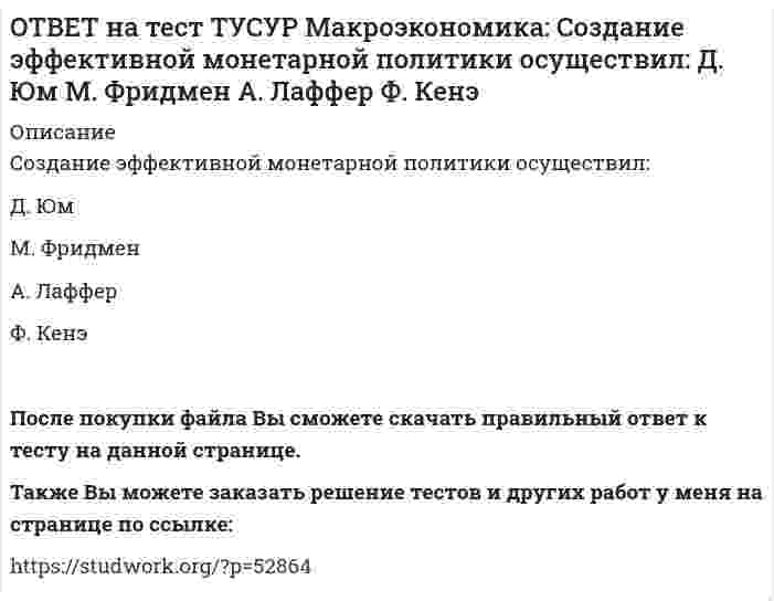      
          Описание
          Спад производства ВВП в России за 1991-1996 гг. составил:более 50%   более 60%   около 28%   около 40%   После покупки файла Вы сможете скачать правильный ответ к тесту на данной странице.Также Вы можете заказать решение тестов и других работ у меня на странице по ссылке:   
            
            
            ОТВЕТ на тест ТУСУР Макроэкономика: Спад производства ВВП в России за 1991-1996 гг. составил: более 50% более 60% около 28% около 40%ОТВЕТ на тест ТУСУР Макроэкономика: спользуя данные таблицы, определите страну, в которой отставание объема фактического ВВП от потенциального ВВП является наиболее низким. Показатель Cтрана N Cтрана G Cтрана F Уровень фактическойОТВЕТ на тест ТУСУР Макроэкономика: Спрос трех экономических субъектов представлен в таблице. Определите мультипликатор автономных расходов. Спрос домашних хозяйств Спрос фирм Спрос государства C=50+0.6Y I=10+0.2Y 40ОТВЕТ на тест ТУСУР Макроэкономика: Структурная перестройка российской экономики направлена на… рост энергоемкости продукции внедрение инноваций в технологические процессы снижение затрат природных ресурсов и доли загрязнений в расчете на единицуОТВЕТ на тест ТУСУР Макроэкономика: Сумма доходов, реально получаемых населением с учетом индивидуальных налогов, взимаемых с граждан, отражается в показателе: ЛРД НД ЛД ЧНПОТВЕТ на тест ТУСУР Макроэкономика: Существенное улучшение качественных характеристик рабочей силы, позволяющее добиться прежних результатов с меньшим количеством занятых характерно для: нейтрального технического прогресса трудосберегающегоОТВЕТ на тест ТУСУР Макроэкономика: Увеличение денежного предложения возможно в ходе: проведения политики «дорогих денег» проведения политики «дешевых денег» установления более высокой ставки рефинансирования установления более высокой нормыОТВЕТ на тест ТУСУР Макроэкономика: Сберегательные и срочные депозиты НЕ входят в денежный агрегат: M0 M1 M2 M3ОТВЕТ на тест ТУСУР Макроэкономика: Сделка с валютой, предусматривающая реальную поставку валюты в течение двух дней, называется… «сделка-спот». форвардная сделка. сделка на товарной бирже.ОТВЕТ на тест ТУСУР Макроэкономика: Следствием модели кругооборота является равенство: объемов покупок государством и фирмами объема продаж фирм величине доходов домашних хозяйств объема продаж государством и домашними хозяйствамиОТВЕТ на тест ТУСУР Макроэкономика: Смена собственника в ходе приватизации в России: не позволила перейти объектам собственности в руки лиц, тесно связанных с криминальным миром и бывшей партийно-хозяйственной номенклатурой способствовала притокуОТВЕТ на тест ТУСУР Макроэкономика: Советской экономике были присущи следующие черты: высокая эффективность применяемых ресурсов в производстве продукции низкая эффективность применяемых ресурсов в производстве продукции иерархическая системаОТВЕТ на тест ТУСУР Макроэкономика: Согласно модели Баумоля-Тобина сумма денег, хранимых в банке субъектом, зависит от: величины предложения денег в стране величины депозитного мультипликатора издержек по переводу активов из одной формы вОТВЕТ на тест ТУСУР Макроэкономика: Согласно правила Манделла: темп прироста ВВП внутри страны должен опережать темп прироста внешнеторговых операций темп прироста внутри страны должен быть равен темпу прироста внешнеторговых операций