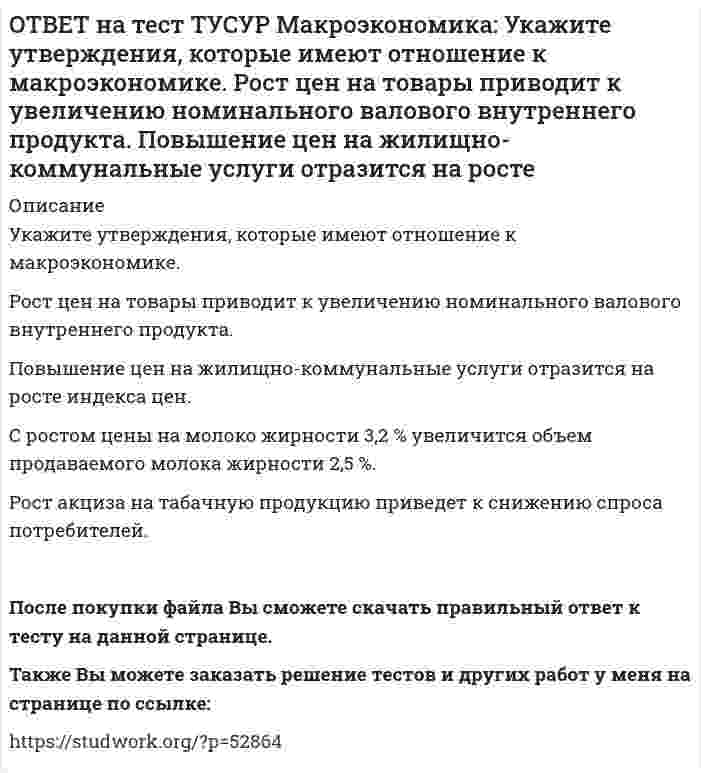      
          Описание
          Усиление социального неравновесия и напряженности следует считать:закономерностью переходного периода, присущей только России   закономерностью переходного периода, присущей бывшим республикам СССР   закономерностью переходного периода, присущей странам Восточной Европы   общей закономерностью, присущей всем странам, приступившим к формированию рыночных отношений в странеПосле покупки файла Вы сможете скачать правильный ответ к тесту на данной странице.Также Вы можете заказать решение тестов и других работ у меня на странице по ссылке:   
            
            
            ОТВЕТ на тест ТУСУР Макроэкономика: Усиление социального неравновесия и напряженности следует считать: закономерностью переходного периода, присущей только России закономерностью переходного периода, присущей бывшим республикам СССРОТВЕТ на тест ТУСУР Макроэкономика: Услуги, предоставляемые вузовской библиотекой студентам, обладают следующими свойствами:ОТВЕТ на тест ТУСУР Макроэкономика: Установите соответствие между названием понятия и его содержанием. 1. ЛРД а. Сумма доходов, реально получаемых населением с учетом индивидуальных налогов, взимаемых с граждан. 2. ЛД б. Сумма доходов, реальноОТВЕТ на тест ТУСУР Макроэкономика: Установите соответствие между названием экономической школы (направления) и вопросами, разрабатываемыми представителями школ (направлений). 1. Монетаризм а. Обоснование невмешательства государства в жизньОТВЕТ на тест ТУСУР Макроэкономика: Функция инвестиций имеет вид I=56−2.5r (r – в %), функция сбережений – S=−2.5+0.25Y, где, Y – в ден. ед. Выберите верный ответ относительно уравнения кривой IS, выраженного как: r=23.4-0.2Y r=26.5-0.1Y r=24.5-0.2Y ОТВЕТ на тест ТУСУР Макроэкономика: Функция инвестиций имеет вид I=86−2r (r – в %), функция сбережений – S=−4+0.25Y. Определите равновесный выпуск (Y) при r=5%.ОТВЕТ на тест ТУСУР Макроэкономика: Функция потребления имеет вид C=150+0,65Y. Чему будет равна величина средней склонности к потреблению при Y=1000 ден. ед.?ОТВЕТ на тест ТУСУР Макроэкономика: Структурная перестройка российской экономики направлена на… рост энергоемкости продукции внедрение инноваций в технологические процессы снижение затрат природных ресурсов и доли загрязнений в расчете на единицуОТВЕТ на тест ТУСУР Макроэкономика: Сумма доходов, реально получаемых населением с учетом индивидуальных налогов, взимаемых с граждан, отражается в показателе: ЛРД НД ЛД ЧНПОТВЕТ на тест ТУСУР Макроэкономика: Существенное улучшение качественных характеристик рабочей силы, позволяющее добиться прежних результатов с меньшим количеством занятых характерно для: нейтрального технического прогресса трудосберегающегоОТВЕТ на тест ТУСУР Макроэкономика: Увеличение денежного предложения возможно в ходе: проведения политики «дорогих денег» проведения политики «дешевых денег» установления более высокой ставки рефинансирования установления более высокой нормыОТВЕТ на тест ТУСУР Макроэкономика: Увеличение коэффициента Джини с 0.3 до 0.4: увеличивает значение децильного коэффициента уменьшает значение децильного коэффициента смещает кривую Лоренца ближе к линии абсолютного равенства удаляет кривую ЛоренцаОТВЕТ на тест ТУСУР Макроэкономика: Увеличение предельной склонности к сбережению при прочих равных условиях обеспечивает: более эластичный вид кривой IS менее эластичный вид кривой IS вертикальный вид кривой IS абсолютно эластичный вид кривой ISОТВЕТ на тест ТУСУР Макроэкономика: Ужесточение бюджетной политики в России в 90-е годы выразилось в: сокращении налоговых льгот расширении налоговых льгот предпринимателям проведении политики «дешевых денег» ужесточении налоговой политики
