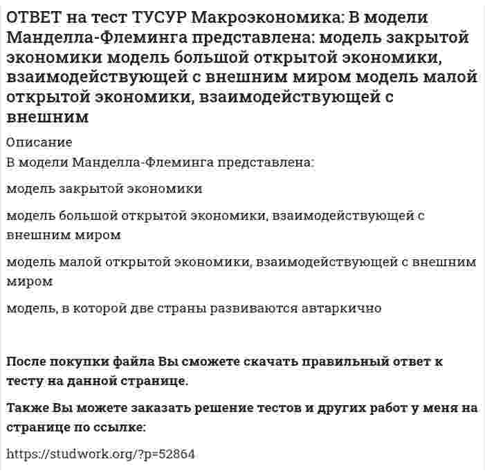      
          Описание
          Возобновление роста реального объема производства характерно для:фазы оживления   пикового состояния   фазы рецессии   фазы депрессииПосле покупки файла Вы сможете скачать правильный ответ к тесту на данной странице.Также Вы можете заказать решение тестов и других работ у меня на странице по ссылке:   
            
            
            ОТВЕТ на тест ТУСУР Макроэкономика: Возобновление роста реального объема производства характерно для: фазы оживления пикового состояния фазы рецессии фазы депрессииОТВЕТ на тест ТУСУР Макроэкономика: В первой половине 90-х годов в России проводилась: политика «дорогих денег» политика «дешевых денег» ужесточение налоговой политики смягчение налоговой политикиОТВЕТ на тест ТУСУР Макроэкономика: В случае абсолютной немобильности капитала между странами кривая внешнего равновесия будет иметь: вид вертикальной линии положительный наклон отрицательный наклон вид горизонтальной линииОТВЕТ на тест ТУСУР Макроэкономика: В стране F элементы ВВП (в денежном выражении) по методу расходов представлены в таблице. Если закупки органов власти на всех уровнях составят 20% ВВП, то чему они будут равны в денежном выражении? 108 20 12ОТВЕТ на тест ТУСУР Макроэкономика: В стране G элементы ВВП (в денежном выражении) по методу расходов представлены в таблице. Если закупки органов власти на всех уровнях составляют 45% расходов на конечное потребление, то какова их доля в ВВПОТВЕТ на тест ТУСУР Макроэкономика: В стране А элементы ВВП (в денежном выражении) по методу расходов представлены в таблице. Если закупки органов власти на всех уровнях составляют 45% расходов на конечное потребление, то какова их доля в ВВП ОТВЕТ на тест ТУСУР Макроэкономика: В структуре ВВП России по источникам доходов в 2011 г. оплата труда наемных работников, включая скрытую оплату труда и смешанные доходы, составляла: от 60% до 70% более 50%, но менее 60% около 40% около 50%ОТВЕТ на тест ТУСУР Макроэкономика: Введение пошлин на импорт не приводит к: росту внутренних цен по сравнению с условиями свободной торговли сокращению в будущем экспортных доходов нарушению оптимального распределения готовой продукции между ОТВЕТ на тест ТУСУР Макроэкономика: Величину избыточных резервов, которая остается в коммерческом банке, можно определить как: произведение нормы избыточных резервов (в долях единицы), установленной каждым коммерческим банком, и депозитов клиентов ОТВЕТ на тест ТУСУР Макроэкономика: В закрытой экономике потребительские и инвестиционные расходы домашних хозяйств и фирм описывается следующими функциями:CA=450+0.65Y и IA=110+0.15Y. Определите величину инвестиционных расходов в состоянииОТВЕТ на тест ТУСУР Макроэкономика: В закрытой экономике потребительские и инвестиционные расходы домашних хозяйств и фирм описывается следующими функциями:CA=450+0.65Y и IA=110+0.15Y. Определите величину равновесного дохода в ден.ед.ОТВЕТ на тест ТУСУР Макроэкономика: В закрытой экономике существуют три субъекта: домашние хозяйства, фирмы и государство. Предельная склонность к потреблению равна 0,8. Если государство введет паушальный налог в размере 30 ден. ед., то изменение ОТВЕТ на тест ТУСУР Макроэкономика: В коммерческом банке, производящем обмен валюты, … курс продавца выше, чем курс покупателя. курс продавца ниже, чем курс покупателя. курс продавца очень часто равен курсу покупателя.ОТВЕТ на тест ТУСУР Макроэкономика: В модели Лукаса: кривая рыночного спроса на труд имеет положительный наклон индивидуальная функция предложения труда имеет отрицательный наклон кривая рыночного предложения труда является вертикальной линией