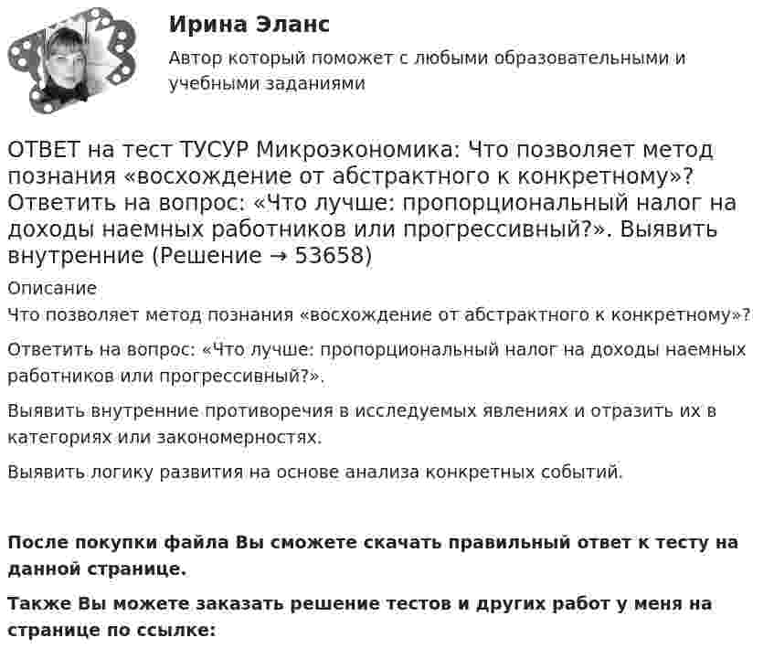     
            Описание
            Что позволяет метод познания «восхождение от абстрактного к конкретному»?Ответить на вопрос: «Что лучше: пропорциональный налог на доходы наемных работников или прогрессивный?».Выявить внутренние противоречия в исследуемых явлениях и отразить их в категориях или закономерностях.Выявить логику развития на основе анализа конкретных событий.После покупки файла Вы сможете скачать правильный ответ к тесту на данной странице.Также Вы можете заказать решение тестов и других работ у меня на странице по ссылке:  
            
            
            ОТВЕТ на тест ТУСУР Микроэкономика: Чему будет равна величина экономической ренты?  9600.  Меньше 10000, но больше 9600.  16000.  Меньше 16000, но больше 10000.ОТВЕТ на тест ТУСУР Микроэкономика: Что позволяет метод познания «восхождение от абстрактного к конкретному»?  Ответить на вопрос: «Что лучше: пропорциональный налог на доходы наемных работников или прогрессивный?».  Выявить внутренние ОТВЕТ на тест ТУСУР Микроэкономика: Что произойдет при росте цены предложения труда в 2 раза?  Равновесное количество работников уменьшится до 30.  Равновесное количество работников уменьшится на 10.  Равновесное количество работников уменьшится ОТВЕТ на тест ТУСУР Микроэкономика: Что такое дифференциальная рента? Добавочный доход, который возникает вследствие ограниченности земли как ресурса. Добавочный доход, который возникает вследствие использования земель лучшего качества. Плата заОТВЕТ на тест ТУСУР Микроэкономика: Что такое земельная рента?  Цена, уплачиваемая за использование ограниченного количества земли.  Доход, получаемый от продажи земли как капитального актива.  Доход, получаемый владельцем земли от арендаторов ОТВЕТ на тест ТУСУР Микроэкономика: Что характерно для расчета цены земли? Прямая пропорциональность цены земли норме ссудного процента. Прямая пропорциональность цены земли приносимой ею земельной ренте. Суммирование дисконтированных рент заОтвет на тест ФДО ТУСУР МакроэкономикаОТВЕТ на тест ТУСУР Микроэкономика: Функция спроса покупателя имеет вид Qd=20−2P, функция предложения продавца – Qs=4+0,5P, где P   – цена товара, ден. ед. Эластичность спроса при равновесной цене по абсолютной величине будет…ОТВЕТ на тест ТУСУР Микроэкономика: Функция спроса покупателя имеет вид Qdx=20−2Px−0,5PyQdx=20−2Px−0,5Py, где PxPx – цена товара XX, ден. ед.; PyPy – цена товара YY, ден. ед. Если цена товара YY снизится с 10 ден. ед. до 8 ден. ед., то что произойдетОТВЕТ на тест ТУСУР Микроэкономика: Цена на товар при оптимальном выпуске фирмы-монополиста будет равна ... ден. ед.ОТВЕТ на тест ТУСУР Микроэкономика: Цена на товар при оптимальном выпуске фирмы-монополиста будет равна ... ден. ед.ОТВЕТ на тест ТУСУР Микроэкономика: Цена равновесия на рынке земли будет равна ... ден. ед. Ответ дайте в ден. ед. с точностью до целого значения.ОТВЕТ на тест ТУСУР Микроэкономика: Чем определяется ценность ресурса для фирмы?  Предельной факторной выручкой.  Предельными затратами на труд.  Ценой труда на предприятиях-конкурентах.  Превышением величины предельных затрат на труд над предельной ОТВЕТ на тест ТУСУР Микроэкономика: Чем определяется ценность ресурса для фирмы? Предельной факторной выручкой. Предельными затратами на труд. Ценой труда на предприятиях-конкурентах. Превышением величины предельных затрат на труд над предельной