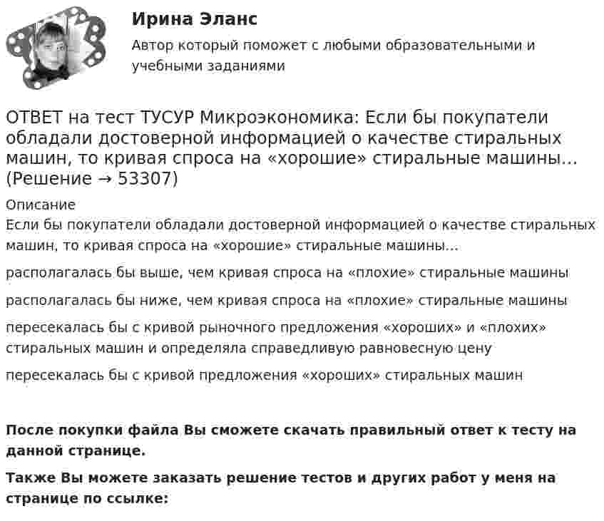     
            Описание
            Если бы покупатели обладали достоверной информацией о качестве стиральных машин, то кривая спроса на «хорошие» стиральные машины…располагалась бы выше, чем кривая спроса на «плохие» стиральные машинырасполагалась бы ниже, чем кривая спроса на «плохие» стиральные машиныпересекалась бы с кривой рыночного предложения «хороших» и «плохих» стиральных машин и определяла справедливую равновесную ценупересекалась бы с кривой предложения «хороших» стиральных машинПосле покупки файла Вы сможете скачать правильный ответ к тесту на данной странице.Также Вы можете заказать решение тестов и других работ у меня на странице по ссылке:  
            
            
            ОТВЕТ на тест ТУСУР Микроэкономика: Для построения кривой потребительских возможностей необходимо…  отложить по оси ординат полезность первого субъекта, а по оси абсцисс – полезность второго субъекта  отложить по оси абсцисс полезность первогоОТВЕТ на тест ТУСУР Микроэкономика: Если бы покупатели обладали достоверной информацией о качестве стиральных машин, то кривая спроса на «хорошие» стиральные машины… ОТВЕТ на тест ТУСУР Микроэкономика: Если известно, что в 25 случаях из 100 можно получить прибыль в размере 50 тыс. руб., а в остальных случаях – 10 тыс. руб., то…  использован субъективный метод определения вероятности  использован объективный ОТВЕТ на тест ТУСУР Микроэкономика: Если известно, что в 5 случаях из 100 можно получить прибыль в размере 20 тыс. руб., а в остальных случаях – 10 тыс. руб., то вероятность получения низкой прибыли…  ОТВЕТ на тест ТУСУР Микроэкономика: Если микроэкономика служит теоретической основой для прикладных экономических наук, то она выполняет … функцию.  практическую  познавательную  методологическую  прогностическуюОТВЕТ на тест ТУСУР Микроэкономика: Если на рынке совершенной конкуренции установится цена единицы продукции, равная 25 ден. ед., то фирма, имеющая издержки на единицу продукции, представленные на рисунке, будет получать при выпуске q2…ОТВЕТ на тест ТУСУР Микроэкономика: Если происходит передача сигналов, заслуживающих доверия, между сторонами, участвующими в сделке, то…  реализуется принцип труднодоступной подделки.  не реализуется принцип труднодоступной подделки.  реализуются ОТВЕТ на тест ТУСУР Микроэкономика: В условиях совершенной конкуренции…  трудовые ресурсы обладают неограниченной подвижностью  цена труда по величине выше предельных издержек на труд  цена труда равна предельным издержкам на труд  трудовые ресурсы ОТВЕТ на тест ТУСУР Микроэкономика: В условиях совершенной конкуренции… трудовые ресурсы обладают неограниченной подвижностью цена труда по величине выше предельных издержек на труд цена труда равна предельным издержкам на труд трудовые ресурсыОТВЕТ на тест ТУСУР Микроэкономика: Выберите верные утверждения о контрактной кривой.  Все точки, лежащие на кривой производственных контрактов, являются эффективными и равновесными.  Каждая из точек, лежащая на кривой производственных контрактов, ОТВЕТ на тест ТУСУР Микроэкономика: Выберите верные утверждения.  Рыночная неопределенность устранима.  Рыночная неопределенность является причиной неполноты информации.  Неполнота информации существует всегда.  Рыночная неопределенность ОТВЕТ на тест ТУСУР Микроэкономика: Выберите из перечисленных ученых тех, кто изучал систему взаимосвязанных хозяйствующих субъектов, распоряжающихся ресурсами на основе широкого использования математических методов.ОТВЕТ на тест ТУСУР Микроэкономика: Выберите характеристики, присущие информации как ресурсу.  Информация, поступающая субъекту, может быть полностью усвоена.  Восприятие информации субъектом обусловлено особенностями человеческого мышления.  Одно иОТВЕТ на тест ТУСУР Микроэкономика: Выбор в условиях неопределенности – это… игра с неопределенным результатом игра с заранее определенным результатом игра с разными значениями исходов