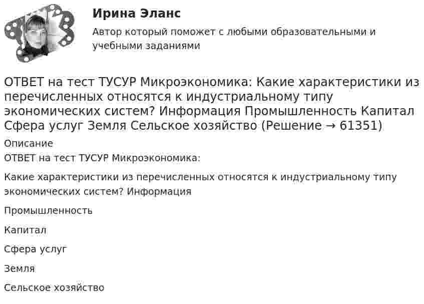     
            Описание
            ОТВЕТ на тест ТУСУР Микроэкономика: Какие характеристики из перечисленных относятся к индустриальному типу экономических систем? Информация Промышленность Капитал Сфера услуг Земля Сельское хозяйство   
            
            
            ОТВЕТ на тест ТУСУР Микроэкономика: Какие характеристики из перечисленных относятся к индустриальному типу экономических систем? Информация Промышленность Капитал Сфера услуг Земля Сельское хозяйствоОТВЕТ на тест ТУСУР Микроэкономика: Какие характеристики из перечисленных относятся к индустриальному типу экономических систем? Информация Промышленность Капитал Сфера услуг Земля Сельское хозяйствоОТВЕТ на тест ТУСУР Микроэкономика: Как называется метод познания, заключающийся в выдвижении научно обоснованного предположения о возможных причинах или связях явлений и процессов?  Гипотеза  Синтез  Индукция  ДедукцияОТВЕТ на тест ТУСУР Микроэкономика: Как называется метод познания, основанный на переносе одного или ряда свойств с известного явления на неизвестное?  Индукция.  Синтез.  Аналогия.  Дедукция.  Анализ.  Сравнение.ОТВЕТ на тест ТУСУР Микроэкономика: Как называется теория, которая объясняет появление прибавочной стоимости и исследует противоречивые экономические процессы и явления с позиции интересов рабочего класса? Меркантилизм. Марксизм. Маржинализм. ОТВЕТ на тест ТУСУР Микроэкономика: Какой модели рыночной структуры присуще наличие идеальной информации?  Монополистическая конкуренция.  Олигополия.  Совершенная конкуренция.  Монополия.ОТВЕТ на тест ТУСУР Микроэкономика: Касание линии относительных цен (РР) изоквант в точках А и В на рисунке указывает на…  установление одинаковых норм замены двух благ  наличие общего равновесия при рассмотрении проблемы эффективности в ОТВЕТ на тест ТУСУР Микроэкономика: Если ставка процента по альтернативным вложениям равна 12,5 %, то коэффициент дисконтирования для второго года равен…  0,909.  0,79.  0,88.  0,826.ОТВЕТ на тест ТУСУР Микроэкономика: Если ставка ссудного процента составляет 20 %, а предполагаемая земельная рента – 60 ден. ед., то цена земли в долгосрочном периоде будет равнаОТВЕТ на тест ТУСУР Микроэкономика: Если функция спроса на продукцию монополиста имеет вид Pd=400−0,5Q, а технология производства продукции описывается уравнением Q=8L, то функция предельной доходности труда будет иметь вид…ОТВЕТ на тест ТУСУР Микроэкономика: Если эксперт сообщает своему клиенту о том, что при размещении денег в микрофинансовой организации «Кэшбери», он может потерять свои деньги с вероятностью 80 %, а клиент все-таки перечисляет на счет этой ОТВЕТ на тест ТУСУР Микроэкономика: Значительное неравенство в распределении дохода и богатства порождает … экономическая система.  командная  традиционная  смешанная  рыночнаяОТВЕТ на тест ТУСУР Микроэкономика: Изокванта выпукла к началу координат. Капитал замещают трудом. Если в равновесии предельный продукт труда равен 48 ед., а предельный продукт капитала – 12 ед., то цена труда…  ОТВЕТ на тест ТУСУР Микроэкономика: Какие из проблем изучаются в курсе микроэкономики?  Почему роль государства в условиях рыночной экономики снижается? Почему валовой внутренний продукт на душу велик в одной стране и является низким в другой? Почему