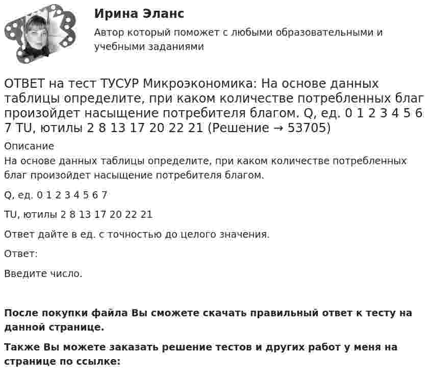     
            Описание
            На основе данных таблицы определите, при каком количестве потребленных благ произойдет насыщение потребителя благом.Q, ед.   0   1   2   3   4   5   6   7TU, ютилы      2   8   13   17   20   22   21Ответ дайте в ед. с точностью до целого значения.Ответ:Введите число.После покупки файла Вы сможете скачать правильный ответ к тесту на данной странице.Также Вы можете заказать решение тестов и других работ у меня на странице по ссылке:  
            
            
            ОТВЕТ на тест ТУСУР Микроэкономика: Наибольшую совокупную прибыль конкурентная фирма получает, выпуская q=q= …  5 ед.  12 ед.  15 ед.  7 ед.ОТВЕТ на тест ТУСУР Микроэкономика: На основе данных таблицы определите, при каком количестве потребленных благ произойдет насыщение потребителя благом. Q, ед. 0 1 2 3 4 5 6 7 TU, ютилы 2 8 13 17 20 22 21ОТВЕТ на тест ТУСУР Микроэкономика: На основе данных таблицы определите средние переменные издержки при производстве 5 ед. продукции.  Q, ед.   0   1   2   3   4   5   6   7  TC, ден. ед.   20   22   28   36   47   60   85   111ОТВЕТ на тест ТУСУР Микроэкономика: На основе данных таблицы определите средние переменные издержки при производстве 6 ед. продукции.  Q, ед.   0   1   2   3   4   5   6   7  TC, ден. ед.   20   22   28   36   47   60   86   116ОТВЕТ на тест ТУСУР Микроэкономика: На основе данных таблицы определите средние постоянные издержки при производстве 4 ед. продукции.  Q, ед.   0   1   2   3   4   5   6   7  TC, ден. ед.   20   22   28   36   47   60   86   116ОТВЕТ на тест ТУСУР Микроэкономика: На основе данных таблицы определите средние постоянные издержки при производстве 5 ед. продукции.  Q, ед.   0   1   2   3   4   5  TC, ден. ед.   15   16   20   30   45   70ОТВЕТ на тест ТУСУР Микроэкономика: На рисунке представлена бюджетная линия (БЛ) и кривая безразличия.  В равновесном наборе у потребителя…  будет находиться только один товар, расположенный по оси ординат.  находятся оба товара.  будет находиться ОТВЕТ на тест ТУСУР Микроэкономика: Касание линии относительных цен (РР) изоквант в точках А и В на рисунке указывает на…  установление одинаковых норм замены двух благ  наличие общего равновесия при рассмотрении проблемы эффективности в ОТВЕТ на тест ТУСУР Микроэкономика: К каким последствиям приводит рыночная неопределенность?  Способствует созданию объединений.  Препятствует принятию оптимальных решений.  Снижает трансакционные издержки.  Создает неравные условия субъектам, ОТВЕТ на тест ТУСУР Микроэкономика: Любая точка в пределах коробки Эджуорта при изучении общего равновесия в производстве…  характеризует некоторое распределение двух ресурсов, необходимых для производства двух благ  может быть точкой исходного ОТВЕТ на тест ТУСУР Микроэкономика: Метод познания, основанный на движении умозаключения от общего к частному, характерен для…  дедукции.  анализа.  индукции.  синтеза.  аналогии.  сравнения.ОТВЕТ на тест ТУСУР Микроэкономика: На двух рисунках представлена кривая потребительских контрактов в разном формате.  Точке K на правом рисунке для Маши соответствует точка ... на левом рисунке.ОТВЕТ на тест ТУСУР Микроэкономика: На двух рисунках представлена кривая потребительских контрактов в разном формате. Точке K на правом рисунке для Маши соответствует точка ... на левом рисунке.ОТВЕТ на тест ТУСУР Микроэкономика: На двух рисунках представлена кривая потребительских контрактов в разном формате.  Точке L на правом рисунке для Маши соответствует точка на левом рисунке.
