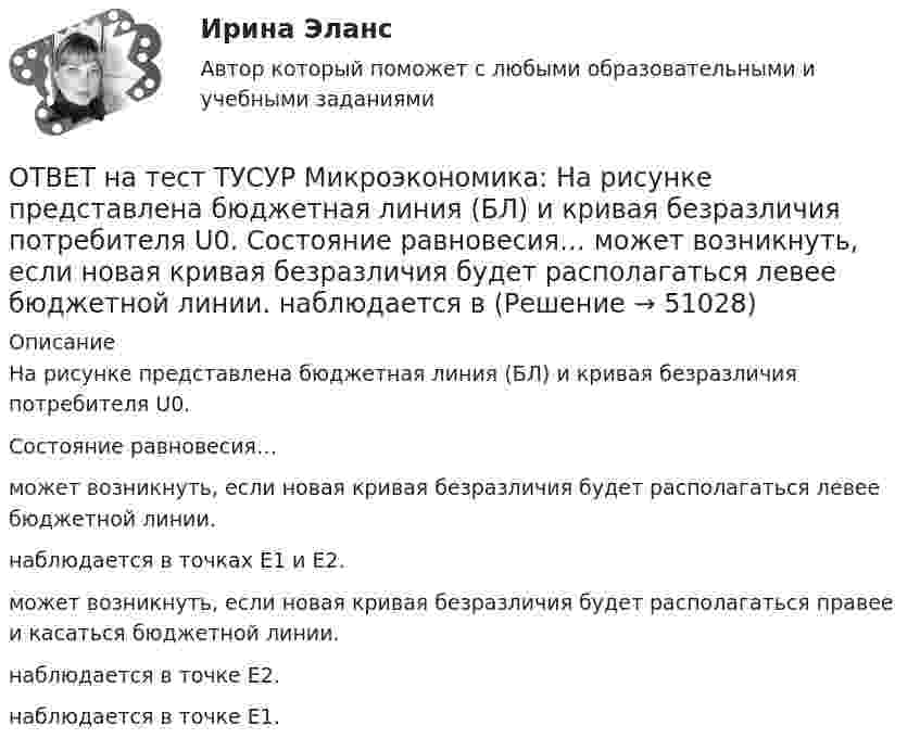     
            Описание
            На рисунке представлена бюджетная линия (БЛ) и кривая безразличия потребителя U0.Состояние равновесия…может возникнуть, если новая кривая безразличия будет располагаться левее бюджетной линии.наблюдается в точках Е1 и Е2.может возникнуть, если новая кривая безразличия будет располагаться правее и касаться бюджетной линии.наблюдается в точке Е2.наблюдается в точке Е1.  
            
            
            ОТВЕТ на тест ТУСУР Микроэкономика: На рисунке представлена бюджетная линия (БЛ) и кривая безразличия.  В равновесном наборе у потребителя…  будет находиться только один товар, расположенный по оси ординат.  находятся оба товара.  будет находиться ОТВЕТ на тест ТУСУР Микроэкономика: На рисунке представлена бюджетная линия (БЛ) и кривая безразличия потребителя U0. Состояние равновесия… может возникнуть, если новая кривая безразличия будет располагаться левее бюджетной линии. наблюдается вОТВЕТ на тест ТУСУР Микроэкономика: На рисунке представлена бюджетная линия (БЛ) и сочетание двух товаров в равновесном наборе.  Если цена товара х равна 5 ден. ед., то второй товар (у) будет стоить… ОТВЕТ на тест ТУСУР Микроэкономика: На рисунке представлена изокванта.  При переходе из точки G в точку F предельная норма технологического замещения…  ниже, чем при переходе из точки F в точку D.  будет такой же, как и при переходе из точки ОТВЕТ на тест ТУСУР Микроэкономика: На рисунке представлена изокванта.  При переходе из точки А в точку В предельная норма технологического замещения…  равна 0,5  растет  снижается  равна 2  остается неизменнойОТВЕТ на тест ТУСУР Микроэкономика: На рисунке представлена коробка Эджуорта и равное распределение двух благ между Машей и Дашей.  В этом случае состояние экономики…  может считаться эффективным в обмене, поскольку кривые безразличия двух субъектов ОТВЕТ на тест ТУСУР Микроэкономика: На рисунке представлена кривая потребительских возможностей, где по оси абсцисс располагается полезность Даши, а по оси ординат – полезность Маши.  Максимум полезности получит Маша…ОТВЕТ на тест ТУСУР Микроэкономика: На двух рисунках представлена кривая потребительских контрактов в разном формате.  Точке L на правом рисунке для Маши соответствует точка на левом рисунке.ОТВЕТ на тест ТУСУР Микроэкономика: Наибольшую прибыль на единицу продукции конкурентная фирма получает, выпуская q= …  15 ед.  7 ед.  5 ед.  12 ед.ОТВЕТ на тест ТУСУР Микроэкономика: Наибольшую совокупную прибыль конкурентная фирма получает, выпуская q=q= …  5 ед.  12 ед.  15 ед.  7 ед.ОТВЕТ на тест ТУСУР Микроэкономика: На основе данных таблицы определите, при каком количестве потребленных благ произойдет насыщение потребителя благом. Q, ед. 0 1 2 3 4 5 6 7 TU, ютилы 2 8 13 17 20 22 21ОТВЕТ на тест ТУСУР Микроэкономика: На основе данных таблицы определите средние переменные издержки при производстве 5 ед. продукции.  Q, ед.   0   1   2   3   4   5   6   7  TC, ден. ед.   20   22   28   36   47   60   85   111ОТВЕТ на тест ТУСУР Микроэкономика: На основе данных таблицы определите средние переменные издержки при производстве 6 ед. продукции.  Q, ед.   0   1   2   3   4   5   6   7  TC, ден. ед.   20   22   28   36   47   60   86   116ОТВЕТ на тест ТУСУР Микроэкономика: На основе данных таблицы определите средние постоянные издержки при производстве 4 ед. продукции.  Q, ед.   0   1   2   3   4   5   6   7  TC, ден. ед.   20   22   28   36   47   60   86   116