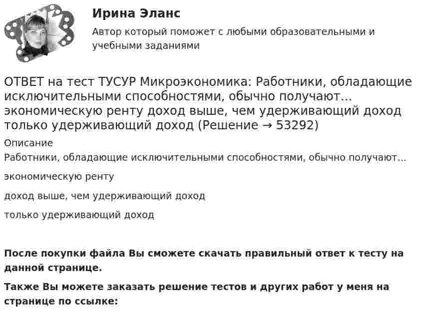     
            Описание
            Работники, обладающие исключительными способностями, обычно получают…экономическую рентудоход выше, чем удерживающий доходтолько удерживающий доходПосле покупки файла Вы сможете скачать правильный ответ к тесту на данной странице.Также Вы можете заказать решение тестов и других работ у меня на странице по ссылке:  
            
            
            ОТВЕТ на тест ТУСУР Микроэкономика: Производственная функция в коротком периоде имеет вид Q=60L−4L2, где L – количество рабочего времени в часах. Предельный продукт труда при использовании 4-го часа будет… больше, чем средний продукт. большеОТВЕТ на тест ТУСУР Микроэкономика: Работники, обладающие исключительными способностями, обычно получают…  экономическую ренту  доход выше, чем удерживающий доход  только удерживающий доходОТВЕТ на тест ТУСУР Микроэкономика: Равенство MRTSXLK=MRTSYLKMRTSLKX=MRTSLKY формулирует условие…  достижения Парето-эффективного состояния в производстве.  достижения равновесия на рынке благ.  достижения совместной ПаретоОТВЕТ на тест ТУСУР Микроэкономика: Разделение экономических систем на доиндустриальную, индустриальную и постиндустриальную предложили:  К. Маркс и его сторонники  К. Маркс и Г. Киссинджер  Д. Белл  Г. Киссинджер  У. РостоуОТВЕТ на тест ТУСУР Микроэкономика: Рынок «лимонов» характеризуется…  наличием товаров со скрытыми характеристиками  как рынок с высокой степенью асимметрии информации  как рынок с низкой степенью асимметрии информацииОТВЕТ на тест ТУСУР Микроэкономика: Рынок «лимонов» характеризуется…  продажей товаров, стоимость которых выше 10 тыс. руб.  продажей товаров со скрытыми характеристиками.  продажей товаров, стоимость которых выше 1 млн руб.  продажей товаров, ОТВЕТ на тест ТУСУР Микроэкономика: Скрытые действия как тип асимметрии информации имеют место в следующих случаях:   одна из фирм, участвующая в рыночной сделке, обладает более полной информацией, чем другая фирма   покупатель, принимающий участие ОТВЕТ на тест ТУСУР Микроэкономика: Прибыль фирмы достигает максимального значения в условиях…  равенства цены труда и предельной факторной выручки  превышения величины предельной факторной выручкой над предельными затратами на труд  равенства ОТВЕТ на тест ТУСУР Микроэкономика: При выпуске, равном 12 ед., совокупные убытки предпринимателя будут равны ден. ед.ОТВЕТ на тест ТУСУР Микроэкономика: При снижении спроса фирмы на труд с L1 до L2 новое равновесие установится при…  L=25.  L=30.  L=20.  L=15.ОТВЕТ на тест ТУСУР Микроэкономика: При увеличении цены груш на 15 % объем спроса на яблоки вырос с 5 кг до 8 кг в месяц.  В этом случае эластичность спроса на один товар по цене другого товара будет равнаОТВЕТ на тест ТУСУР Микроэкономика: Производственная функция в длинном периоде имеет вид Q=2L0,5K0,5, где L – количество труда, K – количество капитала. Предельный продукт капитала при использовании 9 ед. капитала и 25 ед. труда равен…ОТВЕТ на тест ТУСУР Микроэкономика: Производственная функция в коротком периоде имеет вид Q=40K−4K2, где K – количество машино-часов. Предельный продукт капитала при использовании третьего машино-часа будетОТВЕТ на тест ТУСУР Микроэкономика: Производственная функция в коротком периоде имеет вид Q=40K−4K2, где K – количество машино-часов. Предельный продукт капитала при использовании третьего машино-часа будет…