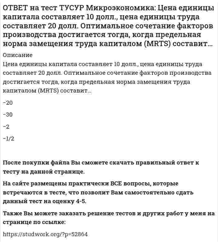      
          Описание
          Чем является модель дуополии Курно?Количественной олигополией   Разновидностью некооперативного поведения фирм   Разновидностью кооперативного поведения фирмПосле покупки файла Вы сможете скачать правильный ответ к тесту на данной странице. На сайте размещены практически ВСЕ вопросы, которые встречаются в тесте, что позволит Вам самостоятельно сдать данный тест на оценку 4-5. Также Вы можете заказать решение тестов и других работ у меня на странице по ссылке:    
            
            
            ОТВЕТ на тест ТУСУР Микроэкономика: Чем является модель дуополии Курно? Количественной олигополией Разновидностью некооперативного поведения фирм Разновидностью кооперативного поведения фирмОТВЕТ на тест ТУСУР Микроэкономика: Что предложил использовать Парето в своей экономической теории благосостояния? Основные положения порядковой теории полезности Межперсональные сравнения уровней полезности благ Ранжирование индивидами собственныхОТВЕТ на тест ТУСУР Экономика: Величина предельных общественных выгод определяется как: разность между общими частными выгодами и частными предельными выгодами сумма частных предельных выгод и предельных внешних выгод разность между частными ОТВЕТ на тест ТУСУР Экономика: Величина частных предельных выгод равна 220 ден. ед., а величина внешних предельных выгод – 26 ден. ед. Найдите общественные предельные выгоды.ОТВЕТ на тест ТУСУР Экономика: В закрытой экономике потребительские и инвестиционные расходы домашних хозяйств и фирм описываются следующими функциями: C=220+0.75Y и I=90+0.15Y. Найдите величину равновесного дохода.ОТВЕТ на тест ТУСУР Экономика: В закрытой экономике потребительские и инвестиционные расходы домашних хозяйств и фирм описываются следующими функциями: C=300+0.65Y и I=112.5+0.15Y. Найдите объем инвестиций при равновесном доходе.ОТВЕТ на тест ТУСУР Экономика: В конце текущего года в стране N индекс Ласпейреса был равен 127.5, а индекс Пааше – 131.4. Цены за год в экономике страны согласно индексу Фишера выросли на …%. 29.45 30.05 31.05 28.15ОТВЕТ на тест ТУСУР Микроэкономика: Установите соответствие между разновидностями заработной платы и их содержанием.ОТВЕТ на тест ТУСУР Микроэкономика: Установите соответствие между рыночной структурой и её характеристикой. Рыночная структура Характеристика 1. Совершенная конкуренция а. Имеются препятствия для входа в отрасль. 2. Монополия б. Вход в отрасль ОТВЕТ на тест ТУСУР Микроэкономика: Установите соответствие между термином и его содержанием. Термин Содержание 1. Рыночная неопределенность а. Неравномерное распределение информации между участниками рынка. 2. Асимметрия информацииОТВЕТ на тест ТУСУР Микроэкономика: Установите соответствие между ученым и его вкладом в разработку вопросов экономической теории. Автор Вклад 1. Т. Веблен а. Предложил отказаться от краткосрочной денежной политики и заменить ее долгосрочнойОТВЕТ на тест ТУСУР Микроэкономика: Фирма, обладающая властью монопсонии, привлекает … заработную плату, чем фирма, работающая в условиях совершенной конкуренции. меньше труда, но выплачивает более высокую больше труда и выплачивает более высокуюОТВЕТ на тест ТУСУР Микроэкономика: Функция спроса на товар имеет вид Qd1=800–2P1+2.4P2+0.002I. Зависимость величины предложения от цены описывается функцией Qs=–2+1.6P1. Цена взаимозаменяемого товара равна 10 ден. ед.; доход – 10000 ден. ед. Объем ОТВЕТ на тест ТУСУР Микроэкономика: Функция спроса на товар имеет вид Qd=25–0.4P, а функция предложения – Qs=–3+0.1P. Определите излишек потребителей.