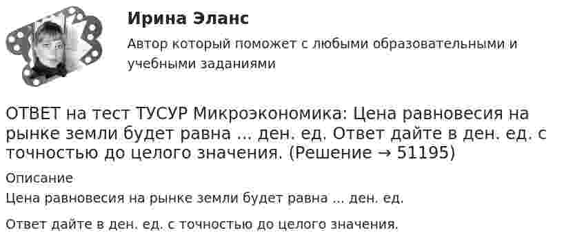     
            Описание
            Цена равновесия на рынке земли будет равна ... ден. ед.Ответ дайте в ден. ед. с точностью до целого значения.  
            
            
            ОТВЕТ на тест ТУСУР Микроэкономика: Цена на товар при оптимальном выпуске фирмы-монополиста будет равна ... ден. ед.ОТВЕТ на тест ТУСУР Микроэкономика: Цена равновесия на рынке земли будет равна ... ден. ед. Ответ дайте в ден. ед. с точностью до целого значения.ОТВЕТ на тест ТУСУР Микроэкономика: Чем определяется ценность ресурса для фирмы?  Предельной факторной выручкой.  Предельными затратами на труд.  Ценой труда на предприятиях-конкурентах.  Превышением величины предельных затрат на труд над предельной ОТВЕТ на тест ТУСУР Микроэкономика: Чем определяется ценность ресурса для фирмы? Предельной факторной выручкой. Предельными затратами на труд. Ценой труда на предприятиях-конкурентах. Превышением величины предельных затрат на труд над предельнойОТВЕТ на тест ТУСУР Микроэкономика: Чему будет равна величина факторного дохода?  Больше 16000, но меньше 25600.  16000.  9600.  25600.ОТВЕТ на тест ТУСУР Микроэкономика: Чему будет равна величина экономической ренты?  9600.  Меньше 10000, но больше 9600.  16000.  Меньше 16000, но больше 10000.ОТВЕТ на тест ТУСУР Микроэкономика: Что позволяет метод познания «восхождение от абстрактного к конкретному»?  Ответить на вопрос: «Что лучше: пропорциональный налог на доходы наемных работников или прогрессивный?».  Выявить внутренние ОТВЕТ на тест ТУСУР Микроэкономика: Функция спроса первого покупателя имеет вид Qd1=44−4PQd1=44−4P, где PP – цена товара, ден. ед. Функция спроса второго покупателя Qd2=40−2PQd2=40−2P. Наклон линии спроса второго покупателя равен…ОТВЕТ на тест ТУСУР Микроэкономика: Функция спроса первого покупателя имеет вид Qd1=44−4P, где P – цена товара, ден. ед.; второго покупателя – Qd2=40−2P. Функция рыночного спроса на интервале цен от нуля до 20 ден. ед. имеет вид:ОТВЕТ на тест ТУСУР Микроэкономика: Функция спроса первого покупателя имеет вид Qd1=44−4P, где P – цена товара, ден. ед. Функция спроса второго покупателя Qd2=40−2P. Наклон линии спроса второго покупателя равенОТВЕТ на тест ТУСУР Микроэкономика: Функция спроса покупателя имеет вид Qd=100−2P+0,001I, где P – цена товара, ден. ед.; I – доход, ден. ед. Если доход вырастет с 50 тыс. ден. ед. до 60 тыс. ден. ед., то эластичность спроса по цене при P=50 ден. ед. ОТВЕТ на тест ТУСУР Микроэкономика: Функция спроса покупателя имеет вид Qd=20−2P, функция предложения продавца – Qs=4+0,5P, где P – цена товара, ден. ед. Эластичность спроса по цене при P=4 ден. ед. по абсолютной величине будет…ОТВЕТ на тест ТУСУР Микроэкономика: Функция спроса покупателя имеет вид Qd=20−2P, функция предложения продавца – Qs=4+0,5P, где P   – цена товара, ден. ед. Эластичность спроса при равновесной цене по абсолютной величине будет…ОТВЕТ на тест ТУСУР Микроэкономика: Функция спроса покупателя имеет вид Qdx=20−2Px−0,5PyQdx=20−2Px−0,5Py, где PxPx – цена товара XX, ден. ед.; PyPy – цена товара YY, ден. ед. Если цена товара YY снизится с 10 ден. ед. до 8 ден. ед., то что произойдет