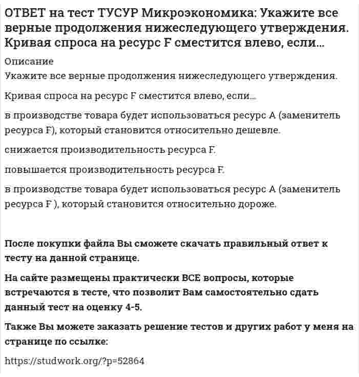     
          Описание
          Установите последовательность появления ученых и их концепций от более ранних к поздним.1. К. Менгер2. У. Петти3. Дж. Кейнс4. Т. Веблен5. Р. ЛукасПосле покупки файла Вы сможете скачать правильный ответ к тесту на данной странице.Также Вы можете заказать решение тестов и других работ у меня на странице по ссылке:   
            
            
            ОТВЕТ на тест ТУСУР Микроэкономика: Установите последовательность появления ученых и их концепций от более ранних к поздним. 1. К. Менгер 2. У. Петти 3. Дж. Кейнс 4. Т. Веблен 5. Р. ЛукасОТВЕТ на тест ТУСУР Микроэкономика: Установите соответствие между дисциплиной и её содержанием. Дисциплина Cодержание 1. Микроэкономика а. Производственные отношения последовательно сменяющих друг друга общественных формаций 2. КомпаративистикаОТВЕТ на тест ТУСУР Микроэкономика: Установите соответствие между категориями субъектов, по-разному относящихся к риску, и их определениями. Субъект Определение 1) склонный к риску а) отдаст предпочтение определенному исходу по сравнению сОТВЕТ на тест ТУСУР Микроэкономика: Установите соответствие между методом познания и его содержанием. Метод Содержание 1. Моделирование а. Установление изменения общей величины какой-либо переменной в ответ на единичное изменение другойОТВЕТ на тест ТУСУР Микроэкономика: Установите соответствие между подходом к определению справедливости в распределении благ и его содержанием. Подход СодержаниеОТВЕТ на тест ТУСУР Микроэкономика: Установите соответствие между принципом и его содержанием. Принцип Содержание 1) экономического атомизма а. Принимать решения независимо от других. 2) экономического рационализма б. Выявлять силы, способствующие ОТВЕТ на тест ТУСУР Микроэкономика: Установите соответствие между разновидностями заработной платы и их содержанием.ОТВЕТ на тест ТУСУР Микроэкономика: Оптимум по издержкам достигается при величине эластичности производства по издержкам, равной… от нуля до единицы. свыше единицы. единице. нулю.ОТВЕТ на тест ТУСУР Микроэкономика: Отрицательная величина математического ожидания свидетельствует о следующем: наличие высокого риска вложения капитала в дело участие в рыночной сделке субъекта, стремящегося к риску участие в рыночной сделкеОТВЕТ на тест ТУСУР Микроэкономика: При цене предложения товара равной 12 ден. ед. производитель продает 10 штук товара, а при нулевой цене он предлагает 1 штуку товара. Кривая предложения будет описываться функцией…ОТВЕТ на тест ТУСУР Микроэкономика: Равенство MRTXY=MRSAXY=MRSBXY формулирует условие достижения… Парето-эффективного состояния только в производстве. равновесия на рынке благ в условиях несовершенной конкуренции. Парето-эффективного состояния толькоОТВЕТ на тест ТУСУР Микроэкономика: Рынок «лимонов» характеризуется продажей товаров… стоимость которых выше 1 млн. руб. со скрытыми характеристиками. стоимость которых выше 10 тыс. руб. стоимость которых выше 100 тыс. руб.ОТВЕТ на тест ТУСУР Микроэкономика: Средний продукт… определяет количество продукции, произведенной с помощью применения некоторого количества переменного фактора. определяет величину выпуска продукции на единицу данного количества переменногоОТВЕТ на тест ТУСУР Микроэкономика: Укажите все верные продолжения нижеследующего утверждения. В условиях монопсонии кривая предложения труда… более эластична, чем кривая предельных издержек на труд. представляет предельные издержки на наем
