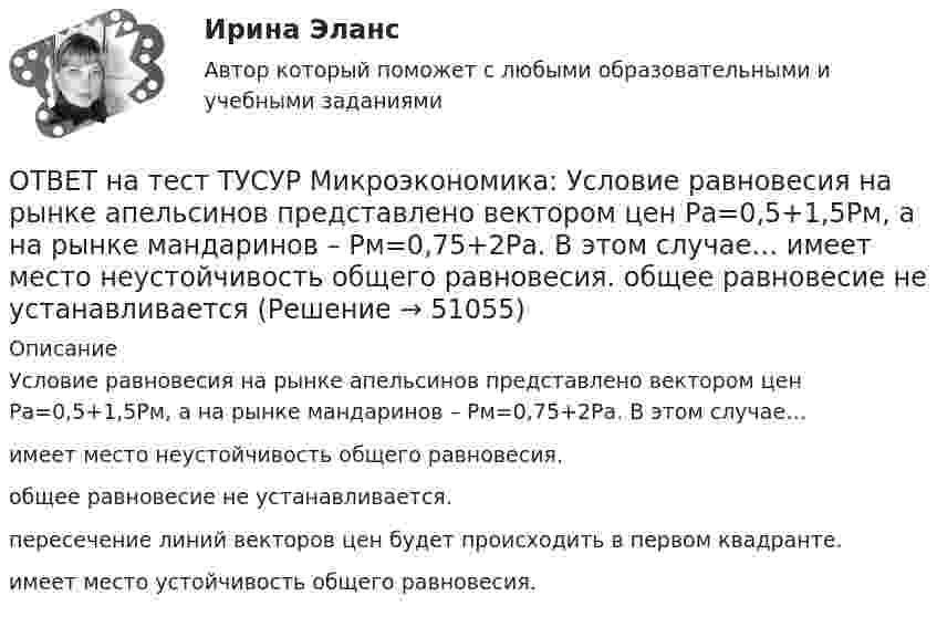     
            Описание
            Условие равновесия на рынке апельсинов представлено вектором цен Pа=0,5+1,5Pм, а на рынке мандаринов – Pм=0,75+2Pа. В этом случае…имеет место неустойчивость общего равновесия.общее равновесие не устанавливается.пересечение линий векторов цен будет происходить в первом квадранте.имеет место устойчивость общего равновесия.  
            
            
            ОТВЕТ на тест ТУСУР Микроэкономика: Теория общеэкономического равновесия, представленная в коробках Эджуорта, рассматривает ситуации, совершаемые в условиях … конкуренции. ОТВЕТ на тест ТУСУР Микроэкономика: Условие равновесия на рынке апельсинов представлено вектором цен Pа=0,5+1,5Pм, а на рынке мандаринов – Pм=0,75+2Pа. В этом случае… имеет место неустойчивость общего равновесия. общее равновесие не устанавливаетсяОТВЕТ на тест ТУСУР Микроэкономика: Условие равновесия на рынке кефира жирностью 1 % представлено вектором цен P1=−1+0,5P2P1=−1+0,5P2, а на рынке кефира жирностью 2,5 % – P2=−1,5+P1P2=−1,5+P1. В этом случае…ОТВЕТ на тест ТУСУР Микроэкономика: Условие равновесия на рынке кефира представлено вектором цен Pкефир=1,2+0,8Pряженка, а на рынке ряженки – Pряженка=1,5+0,75Pкефир. В этом случае…ОТВЕТ на тест ТУСУР Микроэкономика: Условие равновесия на рынке кефира представлено вектором цен Pкефир=3+0,2PряженкаPкефир=3+0,2Pряженка, а на рынке ряженки – Pряженка=1,25+0,8PкефирPряженка=1,25+0,8Pкефир. В этом случае…ОТВЕТ на тест ТУСУР Микроэкономика: Условие равновесия на рынке минеральной воды № 1 представлено вектором цен P1=−0,25+P2, а на рынке минеральной воды № 2 – P2=−0,5+2P1. В этом случае…  имеет место неустойчивость общего равновесия.  имеет место ОТВЕТ на тест ТУСУР Микроэкономика: Установите последовательность появления ученых и их концепций – от более ранних к поздним. В раскрывающемся списке выберите соответствующий пункт.ОТВЕТ на тест ТУСУР Микроэкономика: Рынок «лимонов» характеризуется…  продажей товаров, стоимость которых выше 10 тыс. руб.  продажей товаров со скрытыми характеристиками.  продажей товаров, стоимость которых выше 1 млн руб.  продажей товаров, ОТВЕТ на тест ТУСУР Микроэкономика: Скрытые действия как тип асимметрии информации имеют место в следующих случаях:   одна из фирм, участвующая в рыночной сделке, обладает более полной информацией, чем другая фирма   покупатель, принимающий участие ОТВЕТ на тест ТУСУР Микроэкономика: Смещение кривой производственных возможностей на рисунке означает…  рост ресурсов и постановку цели: увеличить расходы на производство сельскохозяйственной техники при сохранении количества голов скота. рост ОТВЕТ на тест ТУСУР Микроэкономика: Снижение переменных издержек на выпуск продукции отразится на рисунке смещением кривой…  LATC1LATC1 вверх.  LMC0LMC0 вправо и LATC0LATC0 вниз.  LATC0LATC0 вверх.  LMC1LMC1 влево.ОТВЕТ на тест ТУСУР Микроэкономика: Средние общие издержки одного из производителей в отрасли, где существует совершенная конкуренция, представлены функцией ATC=100/Q+2+0,01Q, где Q измеряется в тоннах. Рыночная цена в отрасли равна 22 ден. ед.ОТВЕТ на тест ТУСУР Микроэкономика: Стремление каждого субъекта получить выгоду исходя из его личных интересов выражает суть общего методологического принципа микроэкономической теории…  равновесного подхода.  экономического атомизма.  ОТВЕТ на тест ТУСУР Микроэкономика: Суждение об эффективности рыночной экономики находит свое выражение…  в высказываниях сторонников утилитарного подхода к проблеме распределения благ в обществе  во второй теореме благосостояния  в первой теореме 