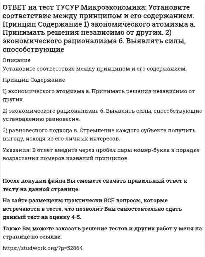     
          Описание
          Установите соответствие между разновидностями заработной платы и их содержанием. Вид   Содержание1. Номинальная заработная плата   а. Цена, выплачиваемая за использование единицы труда в течение определенного периода времени.2. Реальная заработная плата   б. Сумма денег, которую получает работник наемного труда за свой дневной, недельный и т.д. труд.3. Заработная плата   в. Масса жизненных благ, которые может приобрести работник на свою полученную заработную плату.Указания: В ответ введите через пробел пары номер-буква в порядке возрастания номеров видов заработной платы.После покупки файла Вы сможете скачать правильный ответ к тесту на данной странице. На сайте размещены практически ВСЕ вопросы, которые встречаются в тесте, что позволит Вам самостоятельно сдать данный тест на оценку 4-5. Также Вы можете заказать решение тестов и других работ у меня на странице по ссылке:    
            
            
            ОТВЕТ на тест ТУСУР Микроэкономика: Установите соответствие между разновидностями заработной платы и их содержанием.ОТВЕТ на тест ТУСУР Микроэкономика: Установите соответствие между рыночной структурой и её характеристикой. Рыночная структура Характеристика 1. Совершенная конкуренция а. Имеются препятствия для входа в отрасль. 2. Монополия б. Вход в отрасль ОТВЕТ на тест ТУСУР Микроэкономика: Установите соответствие между термином и его содержанием. Термин Содержание 1. Рыночная неопределенность а. Неравномерное распределение информации между участниками рынка. 2. Асимметрия информацииОТВЕТ на тест ТУСУР Микроэкономика: Установите соответствие между ученым и его вкладом в разработку вопросов экономической теории. Автор Вклад 1. Т. Веблен а. Предложил отказаться от краткосрочной денежной политики и заменить ее долгосрочнойОТВЕТ на тест ТУСУР Микроэкономика: Фирма, обладающая властью монопсонии, привлекает … заработную плату, чем фирма, работающая в условиях совершенной конкуренции. меньше труда, но выплачивает более высокую больше труда и выплачивает более высокуюОТВЕТ на тест ТУСУР Микроэкономика: Функция спроса на товар имеет вид Qd1=800–2P1+2.4P2+0.002I. Зависимость величины предложения от цены описывается функцией Qs=–2+1.6P1. Цена взаимозаменяемого товара равна 10 ден. ед.; доход – 10000 ден. ед. Объем ОТВЕТ на тест ТУСУР Микроэкономика: Функция спроса на товар имеет вид Qd=25–0.4P, а функция предложения – Qs=–3+0.1P. Определите излишек потребителей.ОТВЕТ на тест ТУСУР Микроэкономика: Укажите все верные продолжения нижеследующего утверждения. В условиях монопсонии кривая предложения труда… более эластична, чем кривая предельных издержек на труд. представляет предельные издержки на наемОТВЕТ на тест ТУСУР Микроэкономика: Укажите все верные продолжения нижеследующего утверждения. Кривая спроса на ресурс F сместится влево, если…ОТВЕТ на тест ТУСУР Микроэкономика: Установите последовательность появления ученых и их концепций от более ранних к поздним. 1. К. Менгер 2. У. Петти 3. Дж. Кейнс 4. Т. Веблен 5. Р. ЛукасОТВЕТ на тест ТУСУР Микроэкономика: Установите соответствие между дисциплиной и её содержанием. Дисциплина Cодержание 1. Микроэкономика а. Производственные отношения последовательно сменяющих друг друга общественных формаций 2. КомпаративистикаОТВЕТ на тест ТУСУР Микроэкономика: Установите соответствие между категориями субъектов, по-разному относящихся к риску, и их определениями. Субъект Определение 1) склонный к риску а) отдаст предпочтение определенному исходу по сравнению сОТВЕТ на тест ТУСУР Микроэкономика: Установите соответствие между методом познания и его содержанием. Метод Содержание 1. Моделирование а. Установление изменения общей величины какой-либо переменной в ответ на единичное изменение другойОТВЕТ на тест ТУСУР Микроэкономика: Установите соответствие между подходом к определению справедливости в распределении благ и его содержанием. Подход Содержание