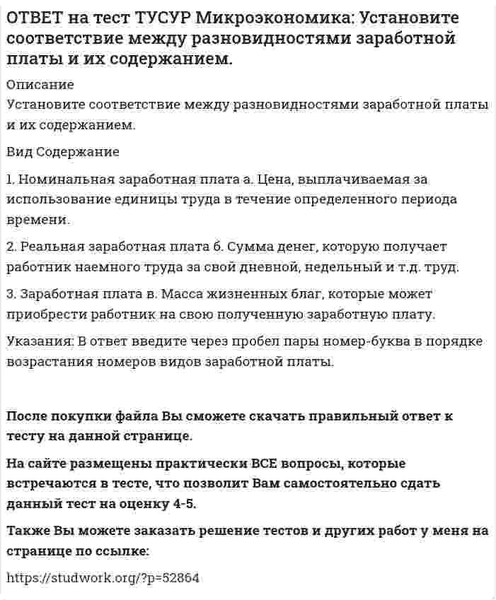     
          Описание
          Установите соответствие между рыночной структурой и её характеристикой.Рыночная структура   Характеристика1. Совершенная конкуренция   а. Имеются препятствия для входа в отрасль.2. Монополия   б. Вход в отрасль свободен.3. Олигополия   в. Невозможно войти в отрасль.Указания: В ответ введите через пробел пары номер-буква в порядке возрастания номеров структур.После покупки файла Вы сможете скачать правильный ответ к тесту на данной странице. На сайте размещены практически ВСЕ вопросы, которые встречаются в тесте, что позволит Вам самостоятельно сдать данный тест на оценку 4-5. Также Вы можете заказать решение тестов и других работ у меня на странице по ссылке:    
            
            
            ОТВЕТ на тест ТУСУР Микроэкономика: Установите соответствие между рыночной структурой и её характеристикой. Рыночная структура Характеристика 1. Совершенная конкуренция а. Имеются препятствия для входа в отрасль. 2. Монополия б. Вход в отрасль ОТВЕТ на тест ТУСУР Микроэкономика: Установите соответствие между термином и его содержанием. Термин Содержание 1. Рыночная неопределенность а. Неравномерное распределение информации между участниками рынка. 2. Асимметрия информацииОТВЕТ на тест ТУСУР Микроэкономика: Установите соответствие между ученым и его вкладом в разработку вопросов экономической теории. Автор Вклад 1. Т. Веблен а. Предложил отказаться от краткосрочной денежной политики и заменить ее долгосрочнойОТВЕТ на тест ТУСУР Микроэкономика: Фирма, обладающая властью монопсонии, привлекает … заработную плату, чем фирма, работающая в условиях совершенной конкуренции. меньше труда, но выплачивает более высокую больше труда и выплачивает более высокуюОТВЕТ на тест ТУСУР Микроэкономика: Функция спроса на товар имеет вид Qd1=800–2P1+2.4P2+0.002I. Зависимость величины предложения от цены описывается функцией Qs=–2+1.6P1. Цена взаимозаменяемого товара равна 10 ден. ед.; доход – 10000 ден. ед. Объем ОТВЕТ на тест ТУСУР Микроэкономика: Функция спроса на товар имеет вид Qd=25–0.4P, а функция предложения – Qs=–3+0.1P. Определите излишек потребителей.ОТВЕТ на тест ТУСУР Микроэкономика: Цена единицы капитала составляет 10 долл., цена единицы труда составляет 20 долл. Оптимальное сочетание факторов производства достигается тогда, когда предельная норма замещения труда капиталом (MRTS) составит…ОТВЕТ на тест ТУСУР Микроэкономика: Укажите все верные продолжения нижеследующего утверждения. Кривая спроса на ресурс F сместится влево, если…ОТВЕТ на тест ТУСУР Микроэкономика: Установите последовательность появления ученых и их концепций от более ранних к поздним. 1. К. Менгер 2. У. Петти 3. Дж. Кейнс 4. Т. Веблен 5. Р. ЛукасОТВЕТ на тест ТУСУР Микроэкономика: Установите соответствие между дисциплиной и её содержанием. Дисциплина Cодержание 1. Микроэкономика а. Производственные отношения последовательно сменяющих друг друга общественных формаций 2. КомпаративистикаОТВЕТ на тест ТУСУР Микроэкономика: Установите соответствие между категориями субъектов, по-разному относящихся к риску, и их определениями. Субъект Определение 1) склонный к риску а) отдаст предпочтение определенному исходу по сравнению сОТВЕТ на тест ТУСУР Микроэкономика: Установите соответствие между методом познания и его содержанием. Метод Содержание 1. Моделирование а. Установление изменения общей величины какой-либо переменной в ответ на единичное изменение другойОТВЕТ на тест ТУСУР Микроэкономика: Установите соответствие между подходом к определению справедливости в распределении благ и его содержанием. Подход СодержаниеОТВЕТ на тест ТУСУР Микроэкономика: Установите соответствие между принципом и его содержанием. Принцип Содержание 1) экономического атомизма а. Принимать решения независимо от других. 2) экономического рационализма б. Выявлять силы, способствующие 