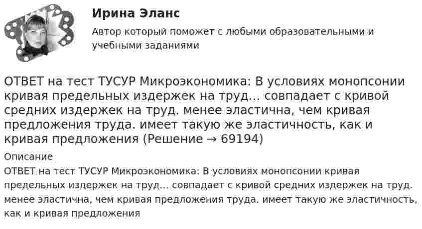     
            Описание
            ОТВЕТ на тест ТУСУР Микроэкономика: В условиях монопсонии кривая предельных издержек на труд… совпадает с кривой средних издержек на труд. менее эластична, чем кривая предложения труда. имеет такую же эластичность, как и кривая предложения   
            
            
            ОТВЕТ на тест ТУСУР Микроэкономика: В условиях монопсонии кривая предельных издержек на труд…   совпадает с кривой средних издержек на труд.    менее эластична, чем кривая предложения труда.    имеет такую же эластичность, как и кривая предложения ОТВЕТ на тест ТУСУР Микроэкономика: В условиях монопсонии кривая предельных издержек на труд… совпадает с кривой средних издержек на труд. менее эластична, чем кривая предложения труда. имеет такую же эластичность, как и кривая предложенияОТВЕТ на тест ТУСУР Микроэкономика: В условиях совершенной конкуренции…  трудовые ресурсы обладают неограниченной подвижностью  цена труда по величине выше предельных издержек на труд  цена труда равна предельным издержкам на труд  трудовые ресурсы ОТВЕТ на тест ТУСУР Микроэкономика: В условиях совершенной конкуренции… трудовые ресурсы обладают неограниченной подвижностью цена труда по величине выше предельных издержек на труд цена труда равна предельным издержкам на труд трудовые ресурсыОТВЕТ на тест ТУСУР Микроэкономика: Выберите верные утверждения о контрактной кривой.  Все точки, лежащие на кривой производственных контрактов, являются эффективными и равновесными.  Каждая из точек, лежащая на кривой производственных контрактов, ОТВЕТ на тест ТУСУР Микроэкономика: Выберите верные утверждения.  Рыночная неопределенность устранима.  Рыночная неопределенность является причиной неполноты информации.  Неполнота информации существует всегда.  Рыночная неопределенность ОТВЕТ на тест ТУСУР Микроэкономика: Выберите из перечисленных ученых тех, кто изучал систему взаимосвязанных хозяйствующих субъектов, распоряжающихся ресурсами на основе широкого использования математических методов.ОТВЕТ на тест ТУСУР Микроэкономика: ОТВЕТ на тест ТУСУР Микроэкономика: В таблице представлена динамика количества используемого ресурса (F) и объем выпуска (Q), а также предельный доход от продажи каждой единицы товара (МR), продаваемого на рынке совершенной конкуренции. ОТВЕТ на тест ТУСУР Микроэкономика: В таблице представлена динамика количества используемого ресурса (F), предельная факторная выручка (МRРF) и предельные издержки на ресурс (МCF), приобретаемый на рынке несовершенной конкуренции. ОТВЕТ на тест ТУСУР Микроэкономика: В таблице представлена динамика количества используемого ресурса (F), предельная факторная выручка (МRРF) и предельные издержки на ресурс (МCF), приобретаемый на рынке несовершенной конкуренции. F, ч  0 1 2 3 4 5 6ОТВЕТ на тест ТУСУР Микроэкономика: В таблице представлена динамика количества используемого ресурса (F), предельная факторная выручка (МRРF) и предельные издержки на ресурс (МCF), приобретаемый на рынке несовершенной конкуренции. F, ч 0 1 2 3 4 5 6ОТВЕТ на тест ТУСУР Микроэкономика: В таблице представлена динамика количества используемого ресурса (F), предельная факторная выручка (МRРF) и предельные издержки на ресурс (МCF), приобретаемый на рынке совершенной конкуренции. F, ч 0 1 2 3 4 5 6 ОТВЕТ на тест ТУСУР Микроэкономика: В таблице представлены выпуск, общие издержки и цена продукции. Q, ед.   0   1   2   3   4   5 Рентабельность продукции при выпуске 5 единиц в процентах равна