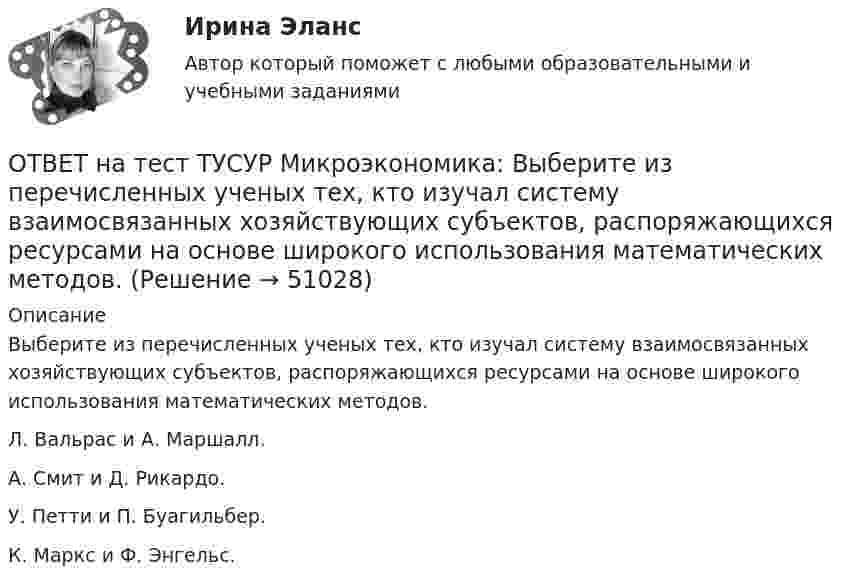     
            Описание
            Выберите из перечисленных ученых тех, кто изучал систему взаимосвязанных хозяйствующих субъектов, распоряжающихся ресурсами на основе широкого использования математических методов.Л. Вальрас и А. Маршалл.А. Смит и Д. Рикардо.У. Петти и П. Буагильбер.К. Маркс и Ф. Энгельс.  
            
            
            ОТВЕТ на тест ТУСУР Микроэкономика: Выберите верные утверждения.  Рыночная неопределенность устранима.  Рыночная неопределенность является причиной неполноты информации.  Неполнота информации существует всегда.  Рыночная неопределенность ОТВЕТ на тест ТУСУР Микроэкономика: Выберите из перечисленных ученых тех, кто изучал систему взаимосвязанных хозяйствующих субъектов, распоряжающихся ресурсами на основе широкого использования математических методов.ОТВЕТ на тест ТУСУР Микроэкономика: Выберите характеристики, присущие информации как ресурсу.  Информация, поступающая субъекту, может быть полностью усвоена.  Восприятие информации субъектом обусловлено особенностями человеческого мышления.  Одно иОТВЕТ на тест ТУСУР Микроэкономика: Выбор в условиях неопределенности – это… игра с неопределенным результатом игра с заранее определенным результатом игра с разными значениями исходовОТВЕТ на тест ТУСУР Микроэкономика: Для построения кривой потребительских возможностей необходимо…  отложить по оси абсцисс полезность первого субъекта, а по оси ординат – полезность второго субъекта  отложить по оси абсцисс благо В, а по оси ординатОТВЕТ на тест ТУСУР Микроэкономика: Для построения кривой потребительских возможностей необходимо…  отложить по оси ординат полезность первого субъекта, а по оси абсцисс – полезность второго субъекта  отложить по оси абсцисс полезность первогоОТВЕТ на тест ТУСУР Микроэкономика: Если бы покупатели обладали достоверной информацией о качестве стиральных машин, то кривая спроса на «хорошие» стиральные машины… ОТВЕТ на тест ТУСУР Микроэкономика: В таблице представлена динамика количества используемого ресурса (F), предельная факторная выручка (МRРF) и предельные издержки на ресурс (МCF), приобретаемый на рынке совершенной конкуренции. F, ч 0 1 2 3 4 5 6 ОТВЕТ на тест ТУСУР Микроэкономика: В таблице представлены выпуск, общие издержки и цена продукции. Q, ед.   0   1   2   3   4   5 Рентабельность продукции при выпуске 5 единиц в процентах равнаОТВЕТ на тест ТУСУР Микроэкономика: В таблице представлены значения переменных и постоянных издержек при увеличении выпуска в краткосрочном периоде. Q, ед. 2 4 6 8 10 12ОТВЕТ на тест ТУСУР Микроэкономика: В условиях монопсонии кривая предельных издержек на труд…   совпадает с кривой средних издержек на труд.    менее эластична, чем кривая предложения труда.    имеет такую же эластичность, как и кривая предложения ОТВЕТ на тест ТУСУР Микроэкономика: В условиях монопсонии кривая предельных издержек на труд… совпадает с кривой средних издержек на труд. менее эластична, чем кривая предложения труда. имеет такую же эластичность, как и кривая предложенияОТВЕТ на тест ТУСУР Микроэкономика: В условиях совершенной конкуренции…  трудовые ресурсы обладают неограниченной подвижностью  цена труда по величине выше предельных издержек на труд  цена труда равна предельным издержкам на труд  трудовые ресурсы ОТВЕТ на тест ТУСУР Микроэкономика: В условиях совершенной конкуренции… трудовые ресурсы обладают неограниченной подвижностью цена труда по величине выше предельных издержек на труд цена труда равна предельным издержкам на труд трудовые ресурсы