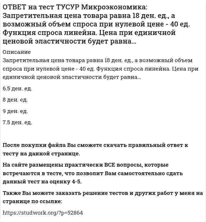      
          Описание
          Запретительная цена товара равна 25 ден. ед., а возможный объем спроса при нулевой цене – 100 ед.Выберите прямую линейную функцию спроса.P=25–0.4Q   P=25–4Q   Qd=25–0.4P   Qd=100–4P   Qd=100–2.5PПосле покупки файла Вы сможете скачать правильный ответ к тесту на данной странице. На сайте размещены практически ВСЕ вопросы, которые встречаются в тесте, что позволит Вам самостоятельно сдать данный тест на оценку 4-5. Также Вы можете заказать решение тестов и других работ у меня на странице по ссылке:    
            
            
            ОТВЕТ на тест ТУСУР Микроэкономика: Запретительная цена товара равна 25 ден. ед., а возможный объем спроса при нулевой цене – 100 ед. Выберите прямую линейную функцию спроса. P=25–0.4Q P=25–4Q Qd=25–0.4P Qd=100–4P Qd=100–2.5PОТВЕТ на тест ТУСУР Микроэкономика: Используя данные таблицы, определите предельную норму технологического замещения капитала трудом при переходе из точки Б в точку В по модулю.ОТВЕТ на тест ТУСУР Микроэкономика: Количество товара Х, которым потребитель готов пожертвовать ради приобретения одной дополнительной единицы товара Y при сохранении общего уровня удовлетворения неизменным, называется…ОТВЕТ на тест ТУСУР Микроэкономика: Коэффициент k в линейной функции y=kx+b показывает… наклон прямой линии. значение функции в точке пересечения прямой с осью ординат. значение аргумента в точке пересечения прямой с осью абсцисс. возрастаниеОТВЕТ на тест ТУСУР Микроэкономика: Кривая безразличия потребителя имеет комбинации двух благ, представленные точками в таблице. Представьте в графическом виде кривую безразличия. Выберите верный ответ из предложенного списка.ОТВЕТ на тест ТУСУР Микроэкономика: Кривая предложения конкурентной фирмы в краткосрочном периоде начинает свое движение с объема выпуска, при котором достигается равенство … издержек.ОТВЕТ на тест ТУСУР Микроэкономика: Метод познания «единство исторического и логического» позволяет… ответить на вопрос: «Что же лучше: пропорциональный налог на доходы наемных работников или прогрессивный?». выявить внутренние противоречия вОТВЕТ на тест ТУСУР Микроэкономика: Выберите верное утверждение из нижеперечисленных. Рыночный механизм способен поддерживать эффективное распределение благ между субъектами, но не учитывает критериев справедливости такого распределения. Рыночный ОТВЕТ на тест ТУСУР Микроэкономика: Выберите из нижеперечисленных факторов, влияющих на величину рентабельности, те, которые НЕ зависят от деятельности предприятия. Уровень управления Производительность труда Спрос на продукцию Наличие конкурентов вОТВЕТ на тест ТУСУР Микроэкономика: Выберите предложение, соответствующее понятию «предельная норма технологического замещения труда капиталом». Уменьшение капитала на n единиц при уменьшении труда на m единиц. Увеличение труда на n единиц приОТВЕТ на тест ТУСУР Микроэкономика: Выберите характеристики, присущие монопсонии на рынке труда. Фирма-монопсонист не может сама устанавливать ставку заработной платы. Работники, предлагающие свой труд на рынке, не имеют высокой мобильности. ФирмаОТВЕТ на тест ТУСУР Микроэкономика: Деятельность фирмы характеризуется следующими показателями, представленными в таблице. Цена на реализуемую продукцию неизменна и равна 18 ден. ед. Определите рентабельность основной деятельности при Q=15 ед.ОТВЕТ на тест ТУСУР Микроэкономика: Для производственной функции Q=L0.6K0.4 коэффициент эластичности выпуска по капиталу равен… 0.6 0.4 0.2 1.0ОТВЕТ на тест ТУСУР Микроэкономика: Если микроэкономика служит теоретической основой для прикладных экономических наук, то она выполняет … функцию. познавательную практическую прогностическую методологическую