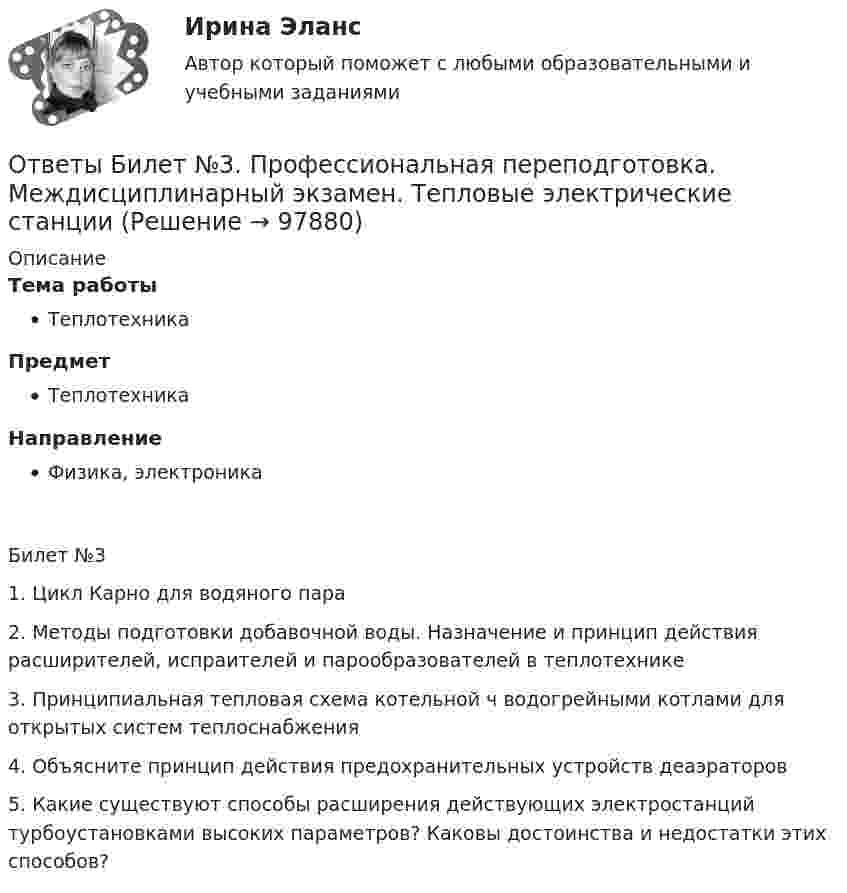      
            Описание
            Тема работыТеплотехникаПредметТеплотехникаНаправлениеФизика, электроникаБилет №3	1. Цикл Карно для водяного пара	2. Методы подготовки добавочной воды. Назначение и принцип действия расширителей, испраителей и парообразователей в теплотехнике	3. Принципиальная тепловая схема котельной ч водогрейными котлами для открытых систем теплоснабжения	4. Объясните принцип действия предохранительных устройств деаэраторов	5.  Какие существуют способы расширения действующих электростанций турбоустановками высоких параметров? Каковы достоинства и недостатки этих способов?   
            
            
            [ОТВЕТЫ] Бизнес и политика (95/100 баллов + верные ответы МФПУ Синергия/МОсаП/МТИ)Ответы Билет №3. Профессиональная переподготовка. Междисциплинарный экзамен. Тепловые электрические станцииОТВЕТЫ Брендинг (2022 год) ОТВЕТЫ Бухгалтерские электронные системы (Итоговый тест, Промежуточные тесты 1,2,3) РОСДИСТАНТ✍[ОТВЕТЫ] Бухгалтерский учет 🄲 ( 83/100 баллов + все ответы на тест Синергия / МТИ)[ОТВЕТЫ] Бухгалтерский учет.dor_СПО_[Компетентностный тест] (все верные ответы МФПУ Синергия/МосАП))[ОТВЕТЫ] Бухгалтерский учет и анализ тест Синергия МОИ/МТИ Отлично![ОТВЕТЫ] Антикризисное управление персоналом.фмен_БАК (72/100 + все ответы МФПУ Синергия/МосАП/МТИ)ОТВЕТЫ Археология (Итоговый тест, Промежуточные тесты 1,2) РОСДИСТАНТ✍[ОТВЕТЫ] Архитектура информационных систем 🄲 ( 93/100 баллов + все ответы Синергия / МоСАП / МТИ)[ОТВЕТЫ] Аудит информационной безопасности>Тест Синергия ответы на Отлично-100 баллов!✍[ОТВЕТЫ] Аутсорсинг информационных технологий и систем 🄲 ( 72/100 балла + все ответы на тест Синергия)ОТВЕТЫ Банковское дело и кредитные институты (Итоговый тест, Промежуточные тесты 1-5) РОСДИСТАНТОТВЕТЫ Безопасность жизнедеятельности (Итоговый тест) РОСДИСТАНТ
